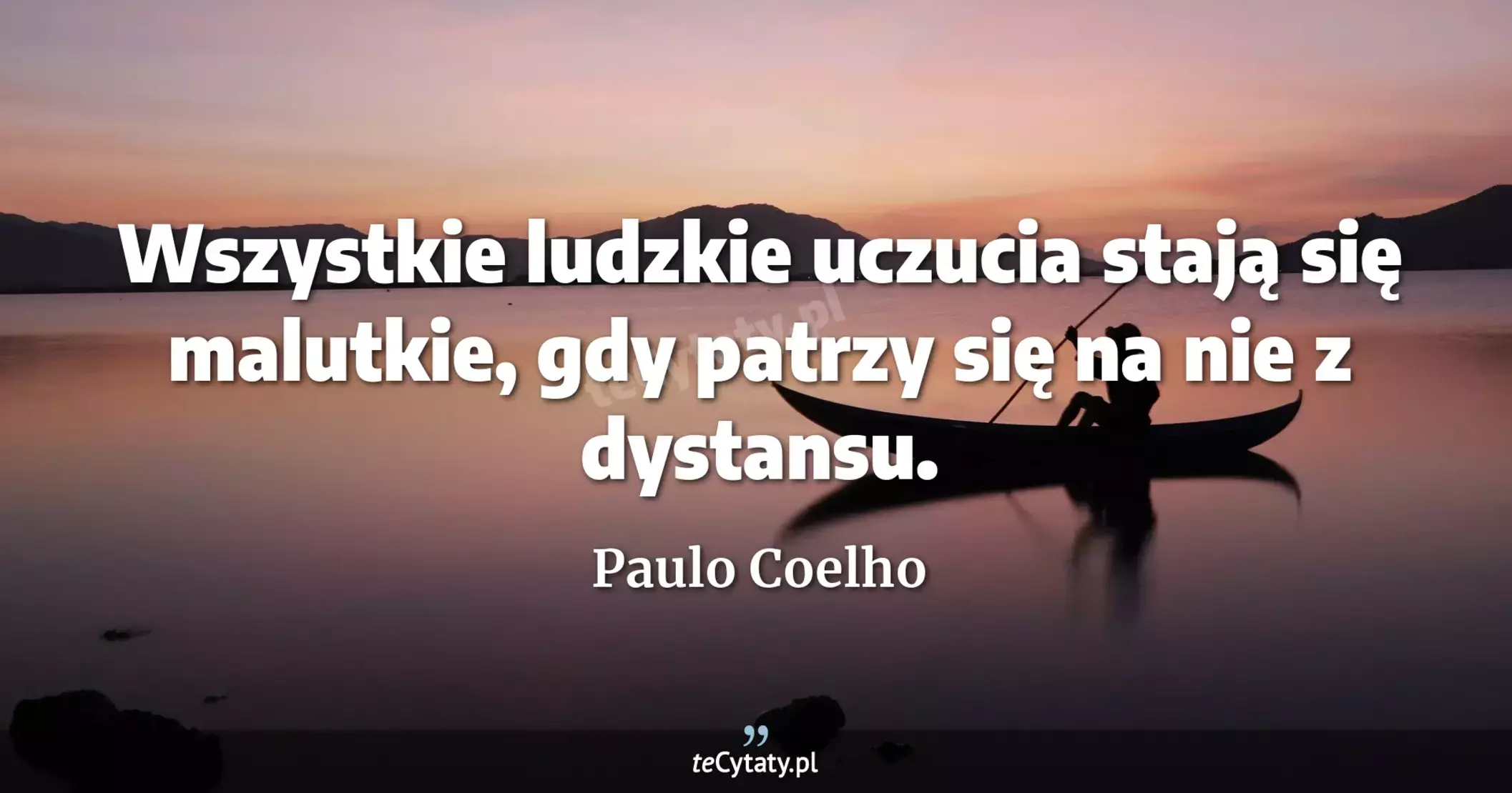Wszystkie ludzkie uczucia stają się malutkie, gdy patrzy się na nie z dystansu. - Paulo Coelho