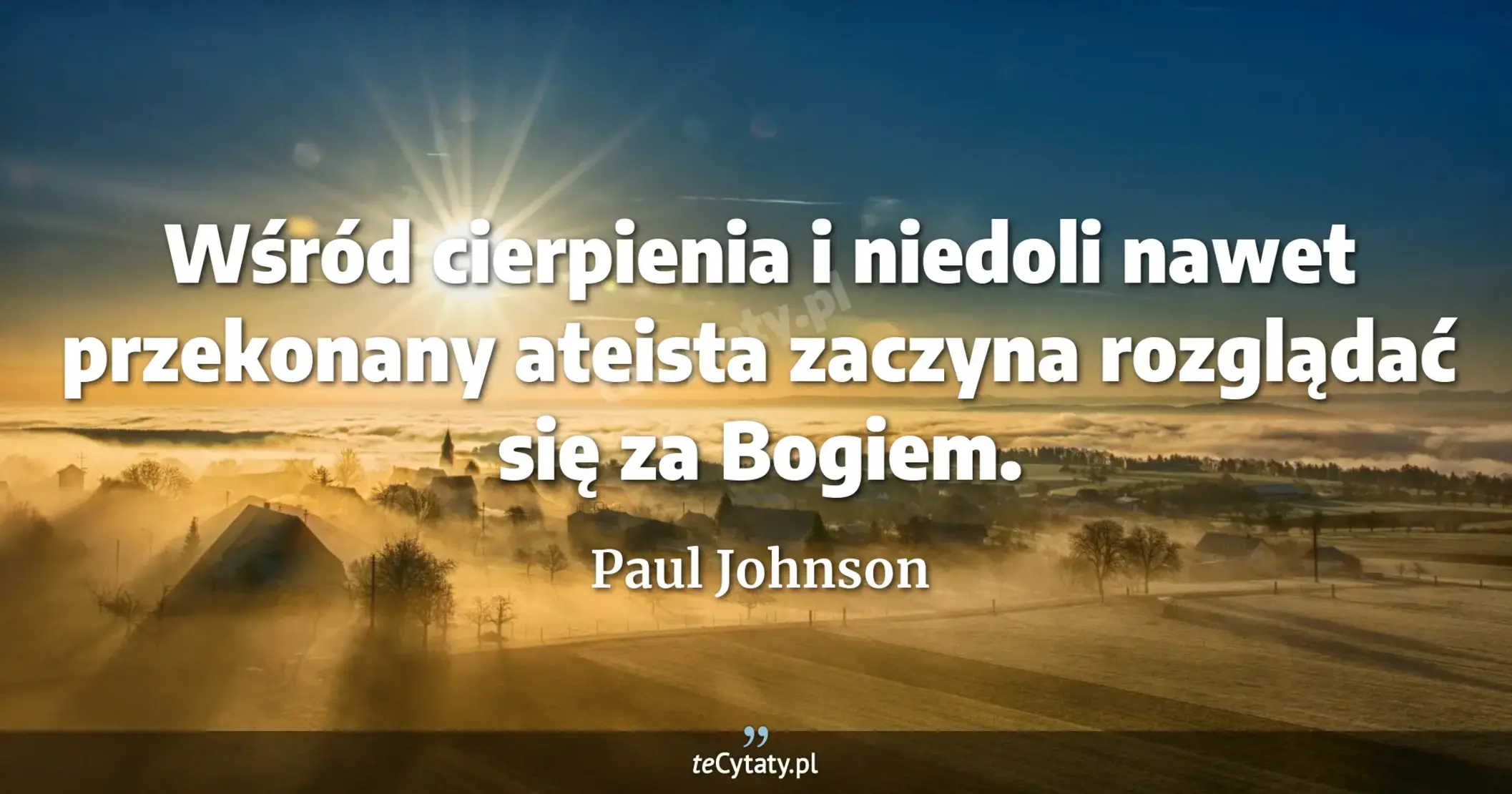 Wśród cierpienia i niedoli nawet przekonany ateista zaczyna rozglądać się za Bogiem. - Paul Johnson
