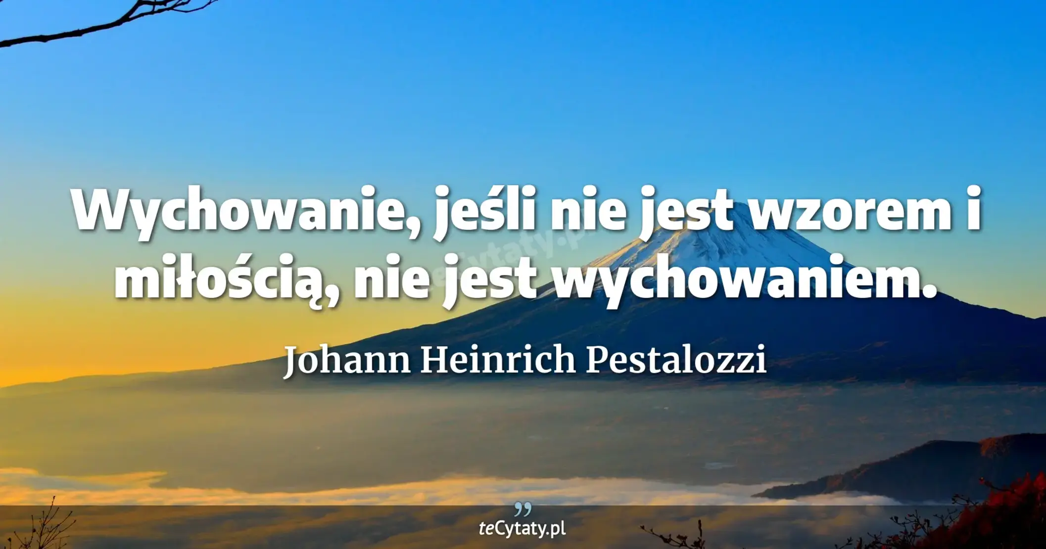 Wychowanie, jeśli nie jest wzorem i miłością, nie jest wychowaniem. - Johann Heinrich Pestalozzi