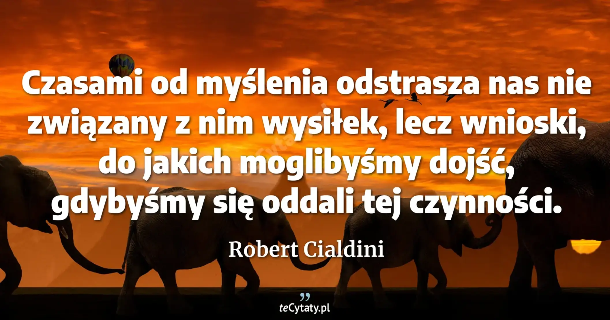 Czasami od myślenia odstrasza nas nie związany z nim wysiłek, lecz wnioski, do jakich moglibyśmy dojść, gdybyśmy się oddali tej czynności. - Robert Cialdini