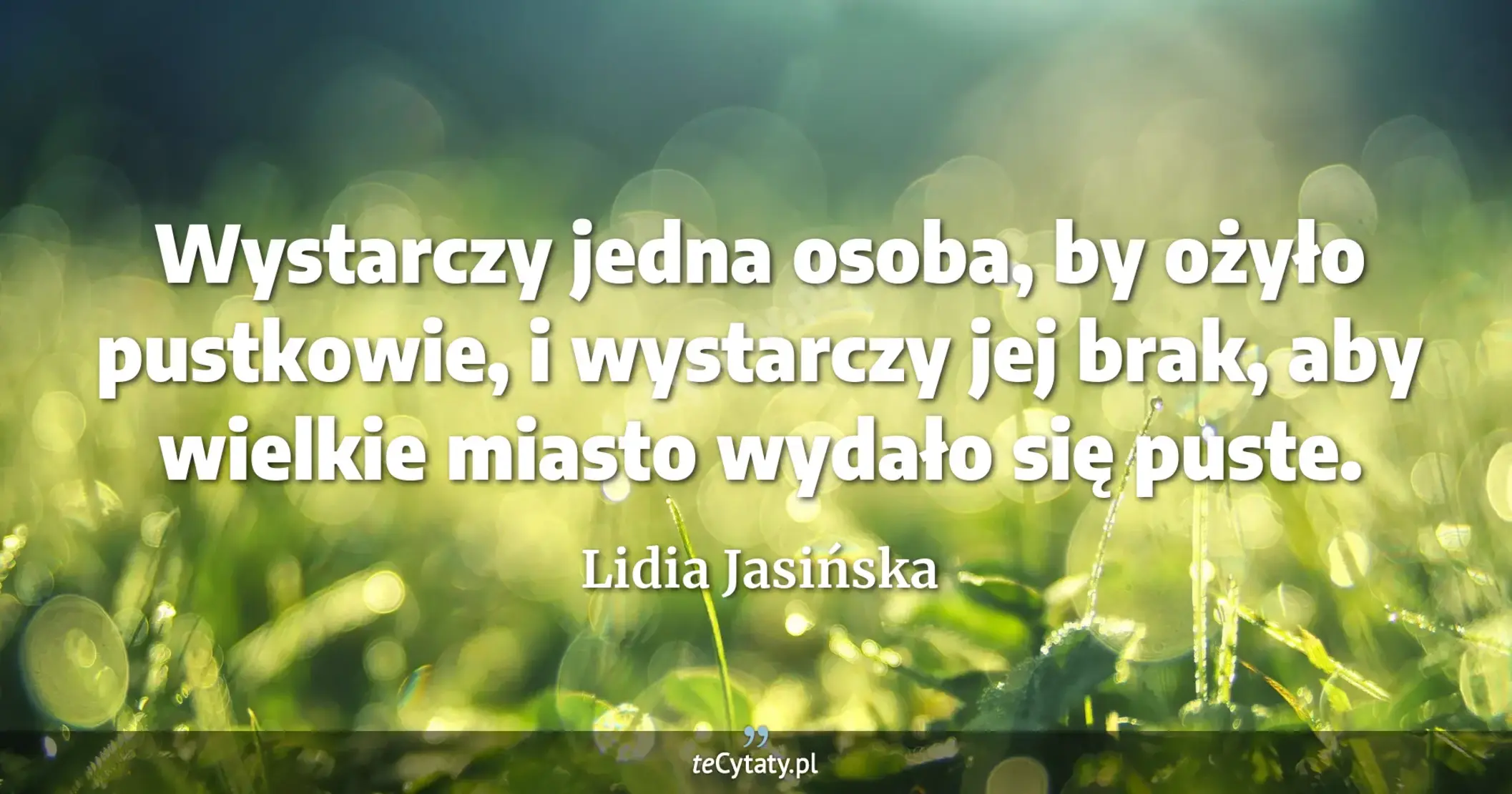 Wystarczy jedna osoba, by ożyło pustkowie, i wystarczy jej brak, aby wielkie miasto wydało się puste. - Lidia Jasińska