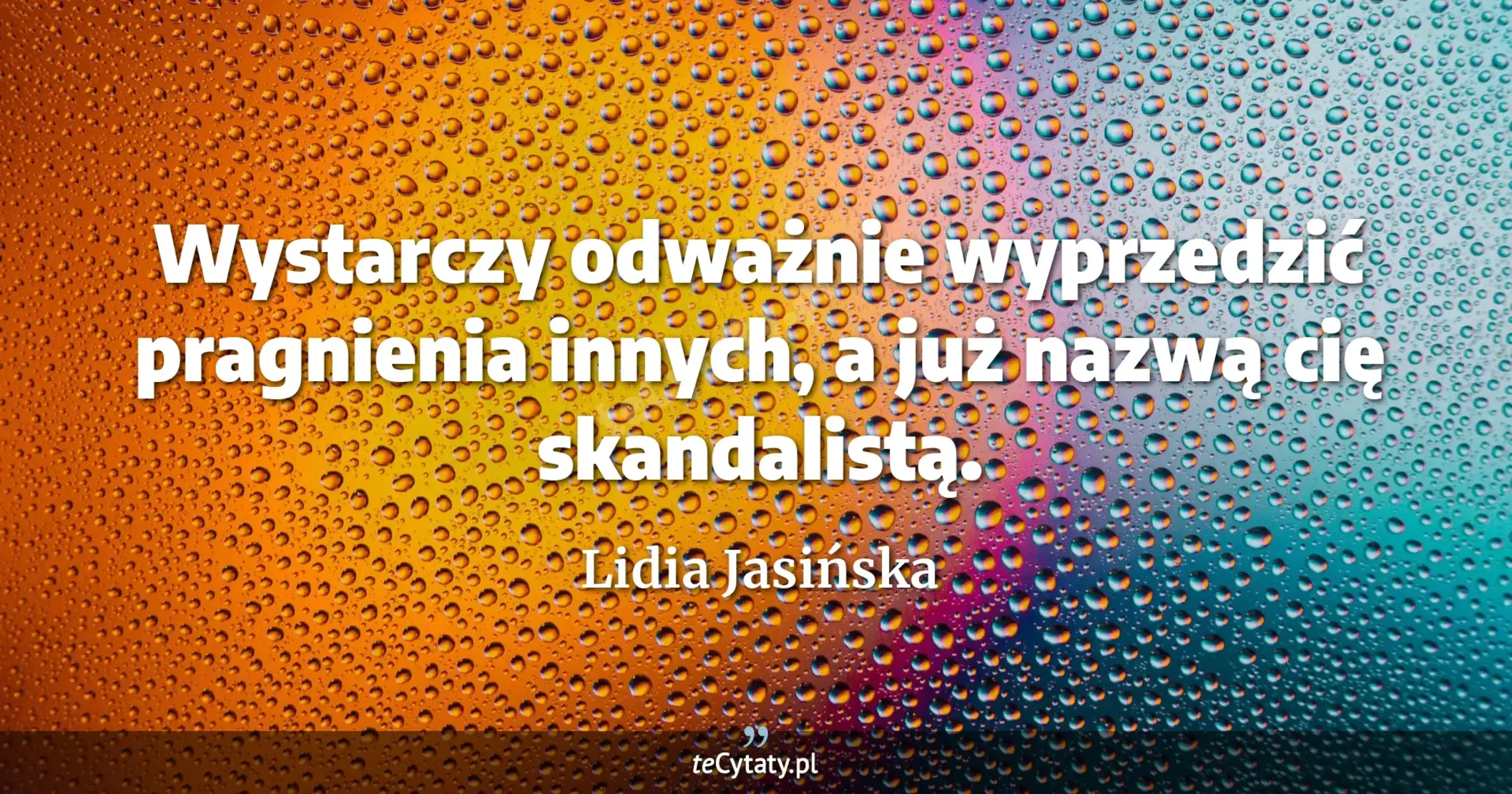 Wystarczy odważnie wyprzedzić pragnienia innych, a już nazwą cię skandalistą. - Lidia Jasińska