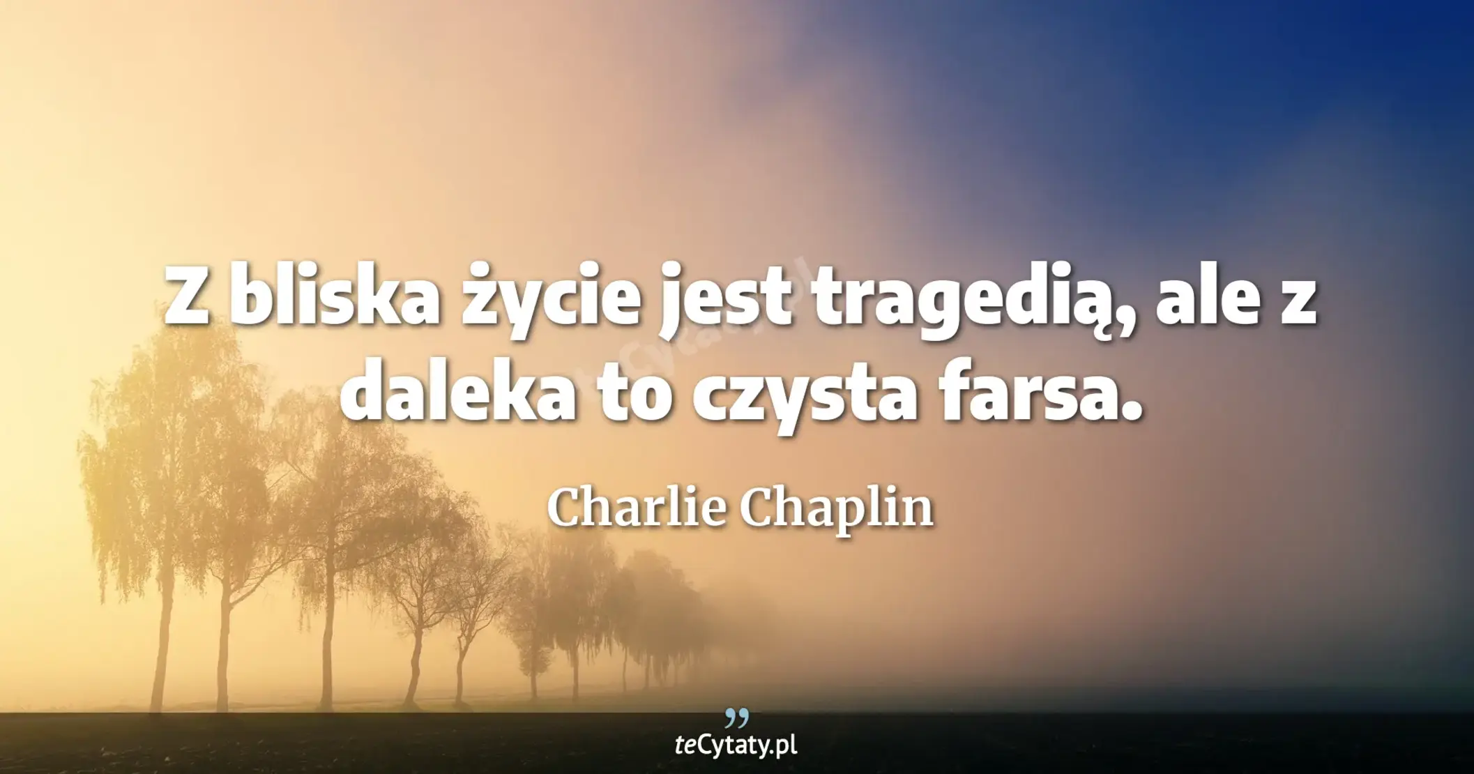 Z bliska życie jest tragedią, ale z daleka to czysta farsa. - Charlie Chaplin