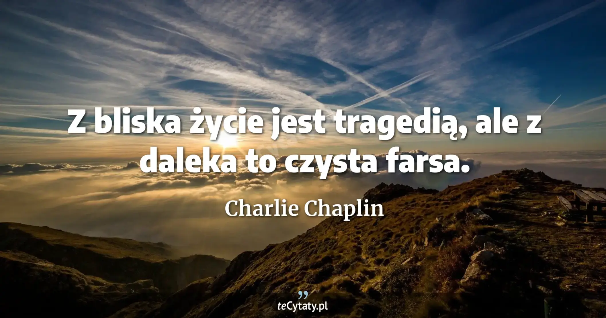Z bliska życie jest tragedią, ale z daleka to czysta farsa. - Charlie Chaplin