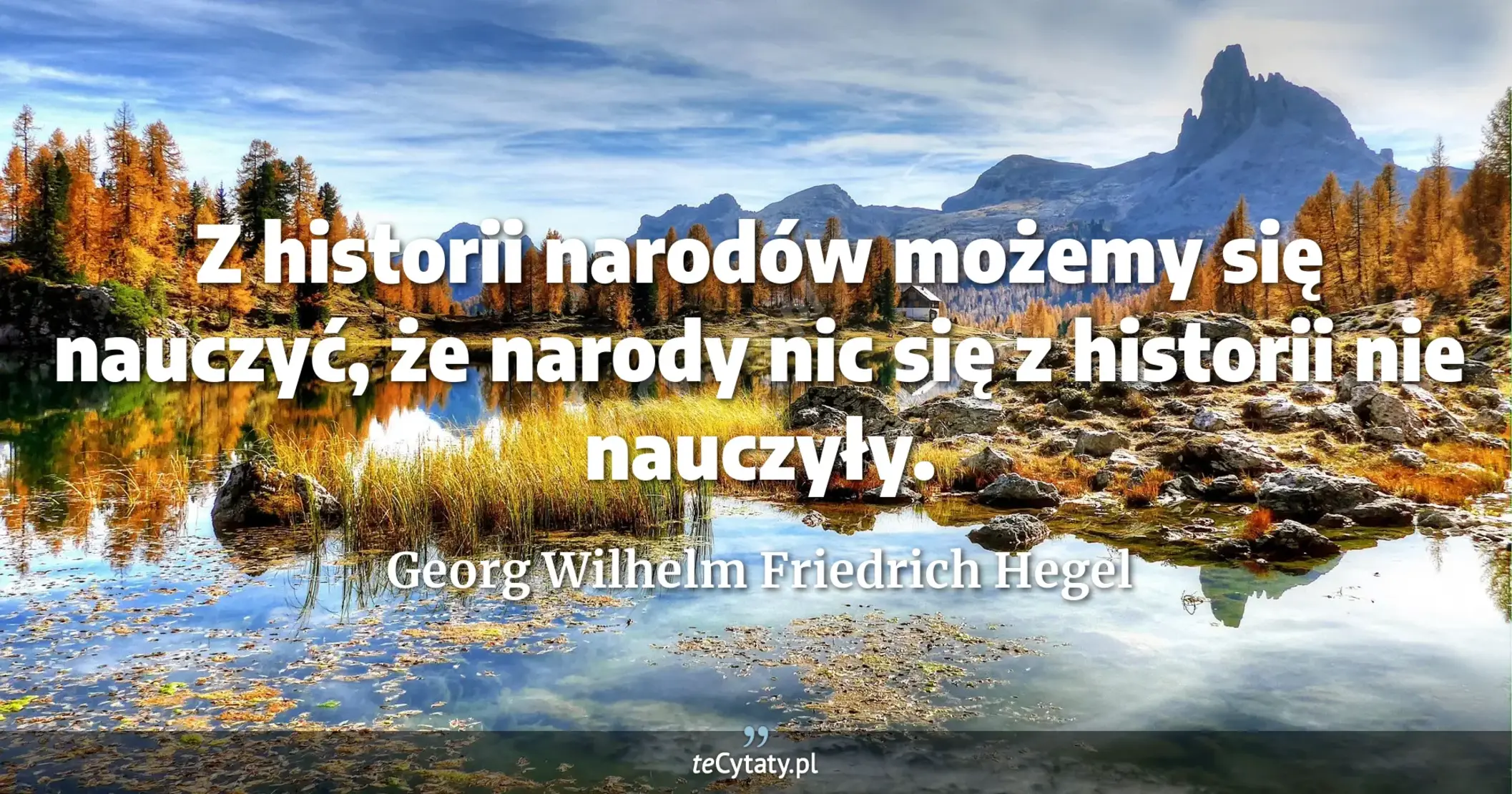 Z historii narodów możemy się nauczyć, że narody nic się z historii nie nauczyły. - Georg Wilhelm Friedrich Hegel