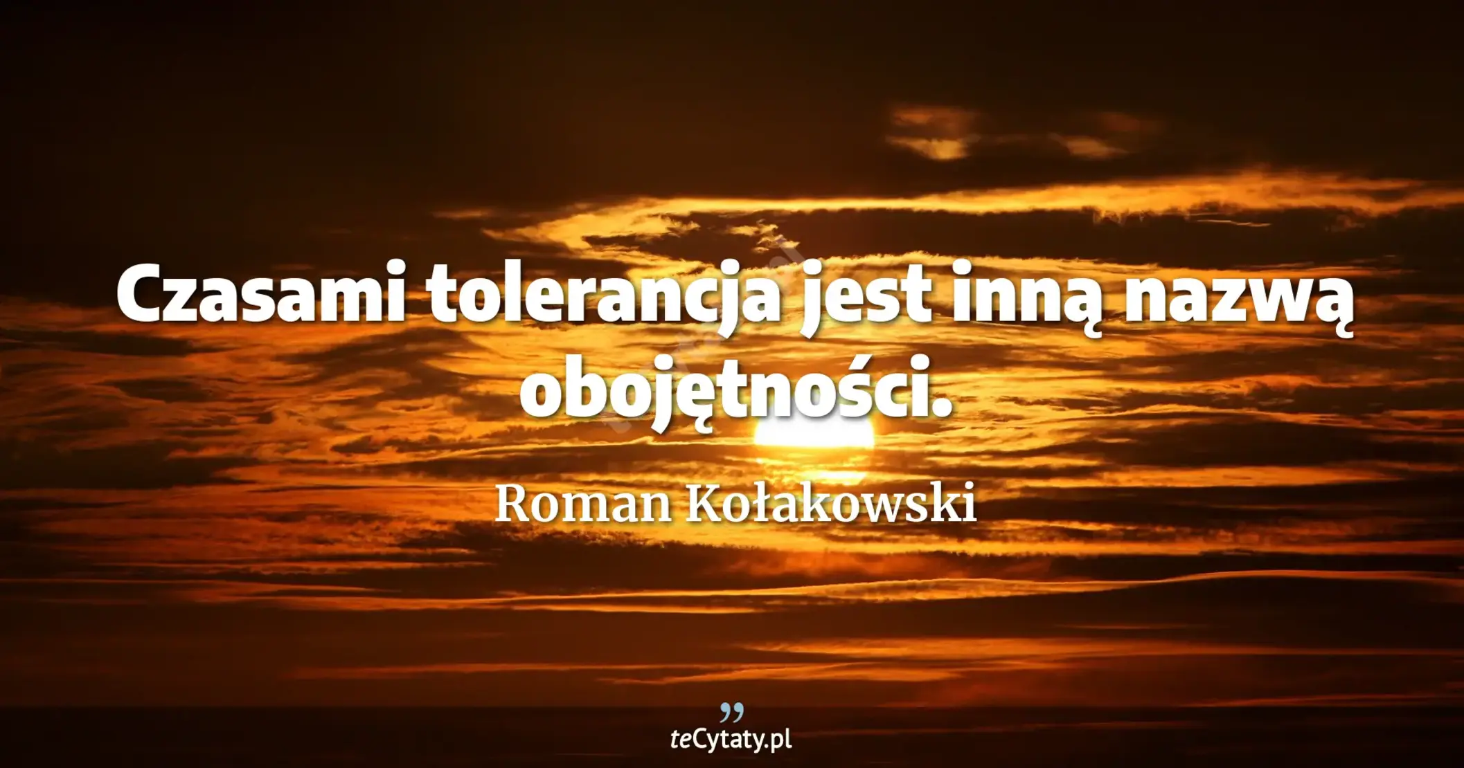 Czasami tolerancja jest inną nazwą obojętności. - Roman Kołakowski
