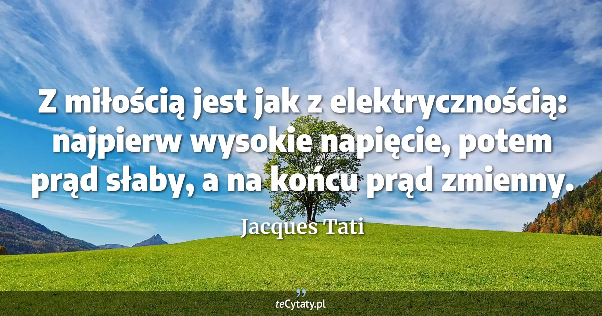 Z miłością jest jak z elektrycznością: najpierw wysokie napięcie, potem prąd słaby, a na końcu prąd zmienny. - Jacques Tati