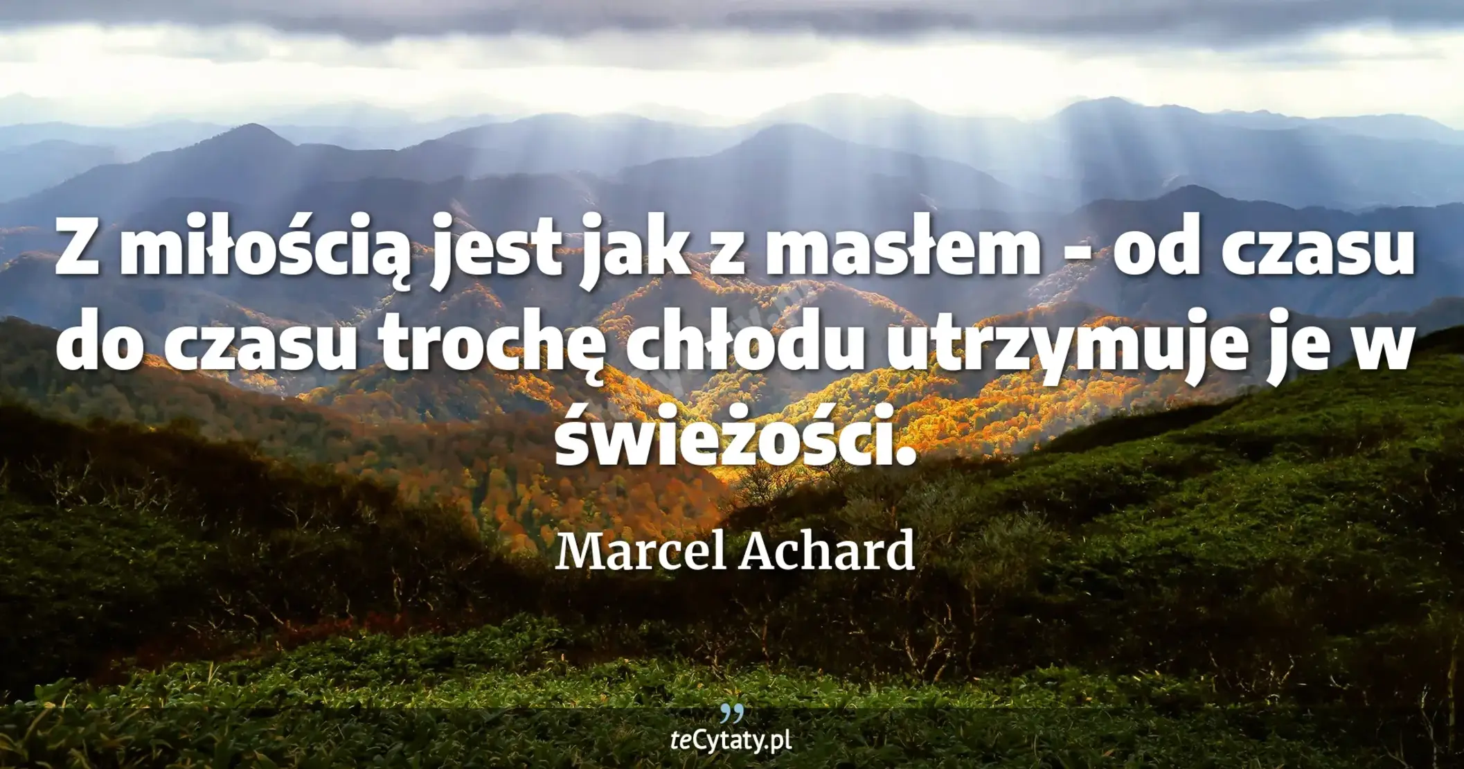 Z miłością jest jak z masłem - od czasu do czasu trochę chłodu utrzymuje je w świeżości. - Marcel Achard