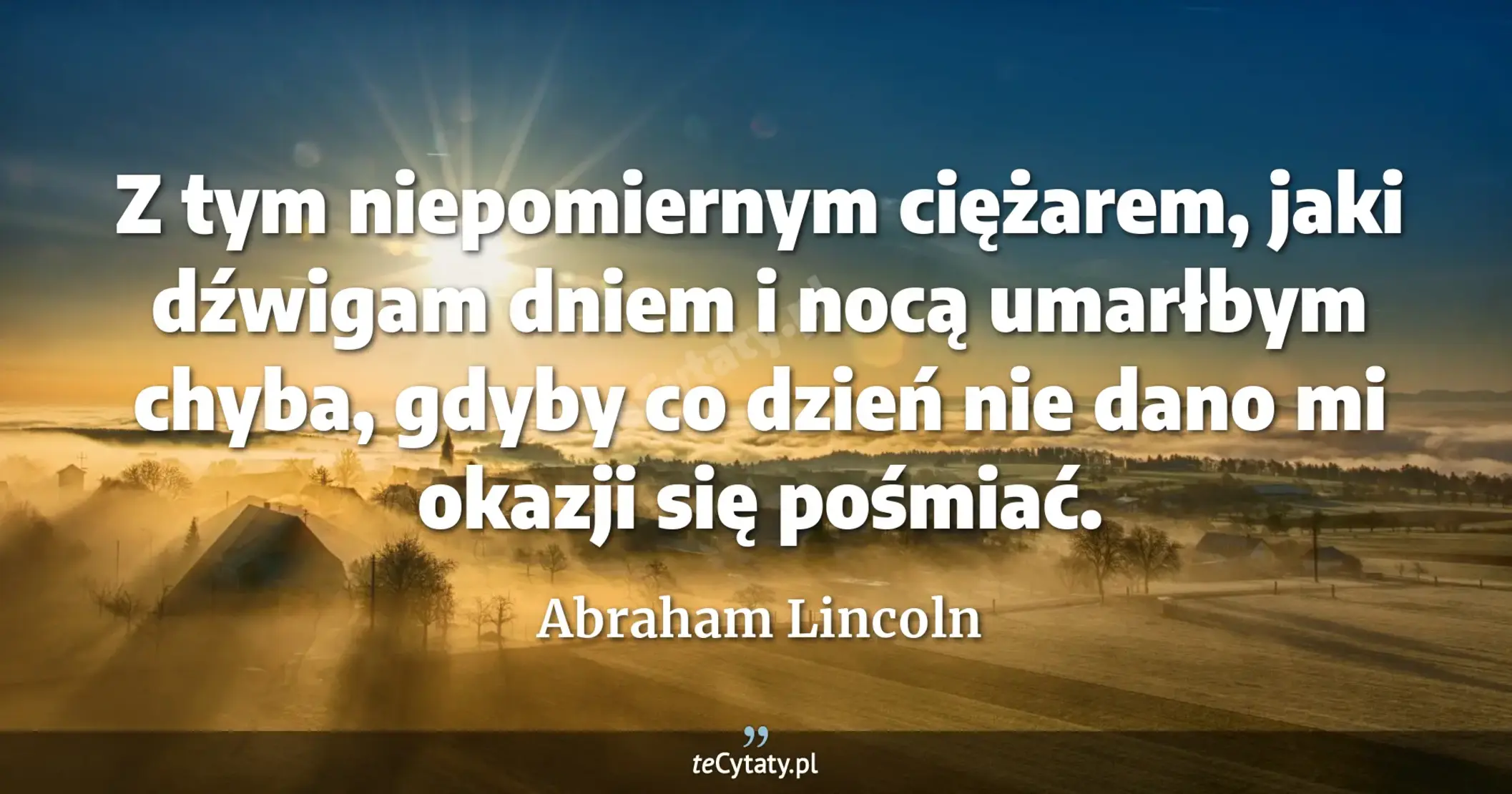 Z tym niepomiernym ciężarem, jaki dźwigam dniem i nocą umarłbym chyba, gdyby co dzień nie dano mi okazji się pośmiać. - Abraham Lincoln