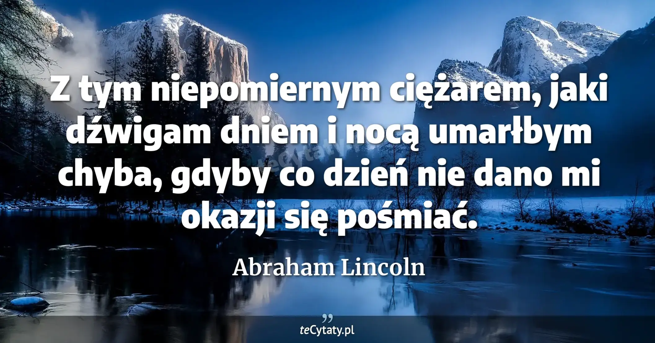 Z tym niepomiernym ciężarem, jaki dźwigam dniem i nocą umarłbym chyba, gdyby co dzień nie dano mi okazji się pośmiać. - Abraham Lincoln