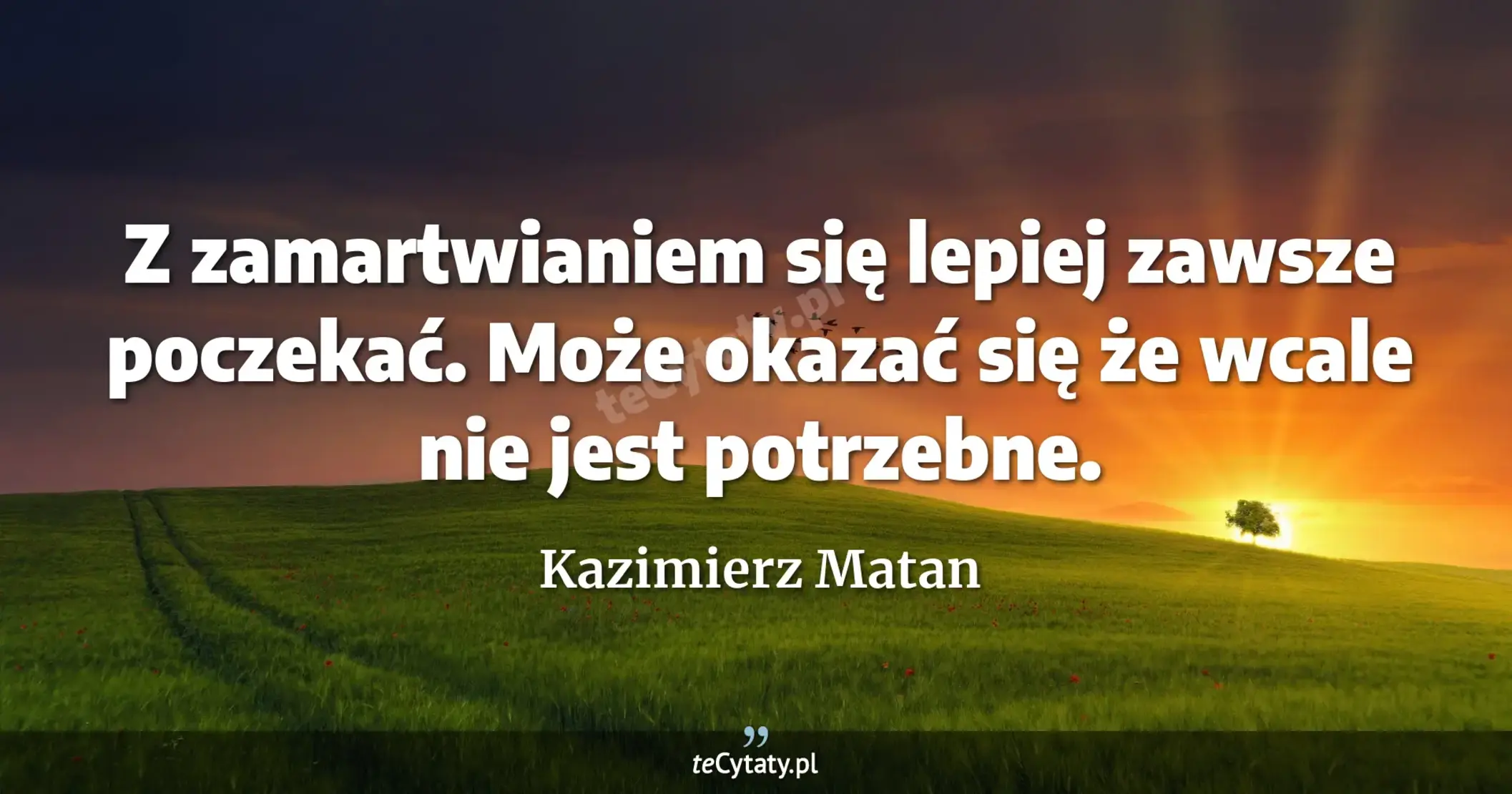 Z zamartwianiem się lepiej zawsze poczekać. Może okazać się że wcale nie jest potrzebne. - Kazimierz Matan