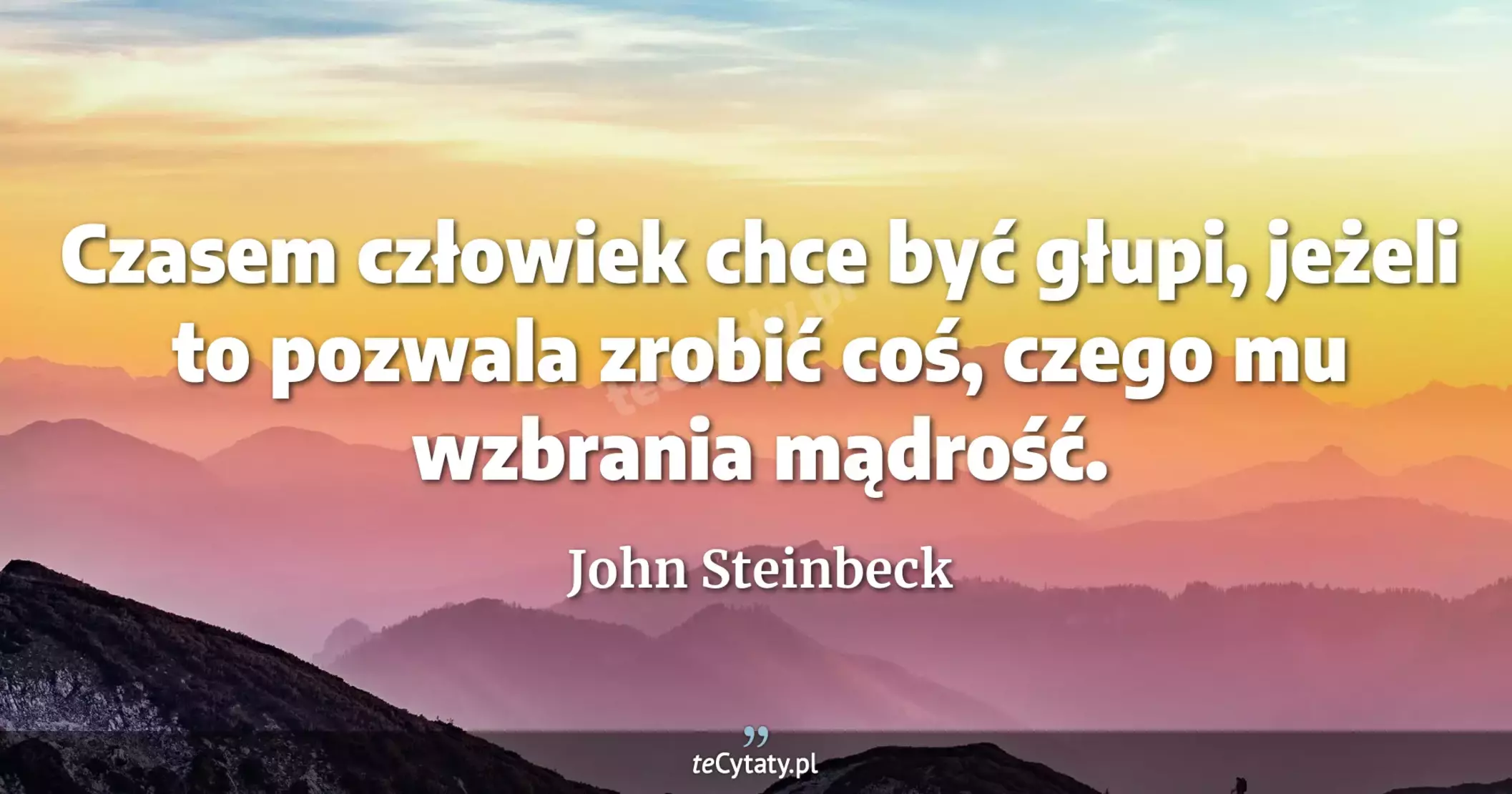 Czasem człowiek chce być głupi, jeżeli to pozwala zrobić coś, czego mu wzbrania mądrość. - John Steinbeck