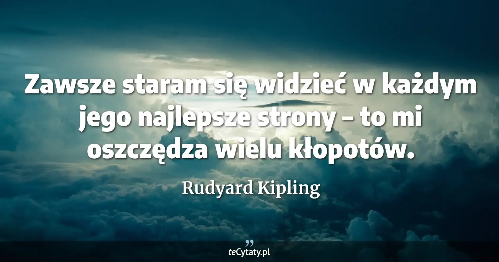 Zawsze staram się widzieć w każdym jego najlepsze strony – to mi oszczędza wielu kłopotów. - Rudyard Kipling