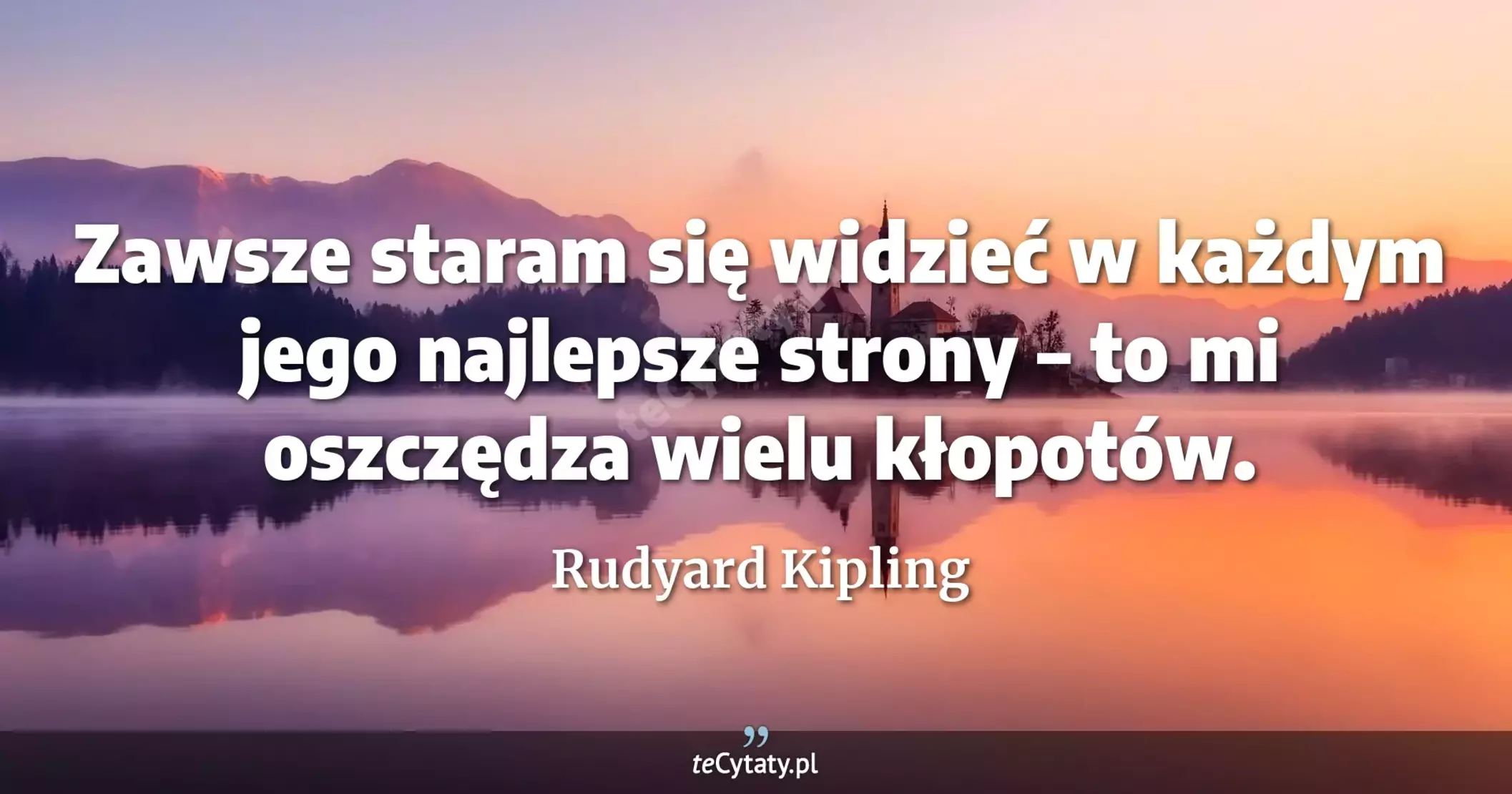 Zawsze staram się widzieć w każdym jego najlepsze strony – to mi oszczędza wielu kłopotów. - Rudyard Kipling