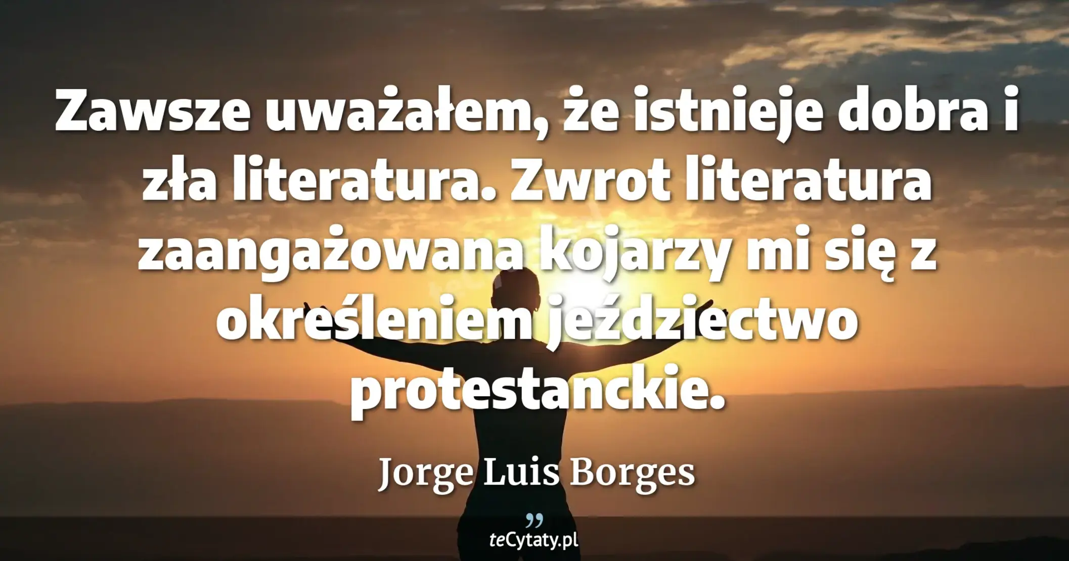 Zawsze uważałem, że istnieje dobra i zła literatura. Zwrot literatura zaangażowana kojarzy mi się z określeniem jeździectwo protestanckie. - Jorge Luis Borges