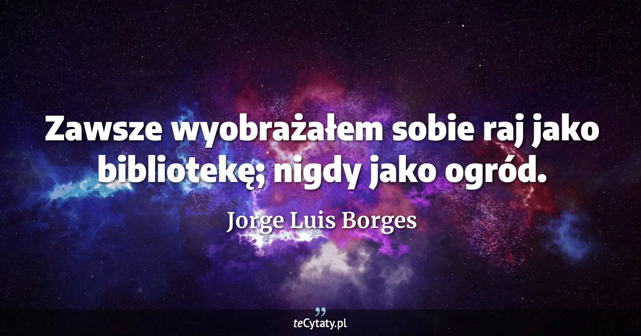 Zawsze wyobrażałem sobie raj jako bibliotekę; nigdy jako ogród. - Jorge Luis Borges