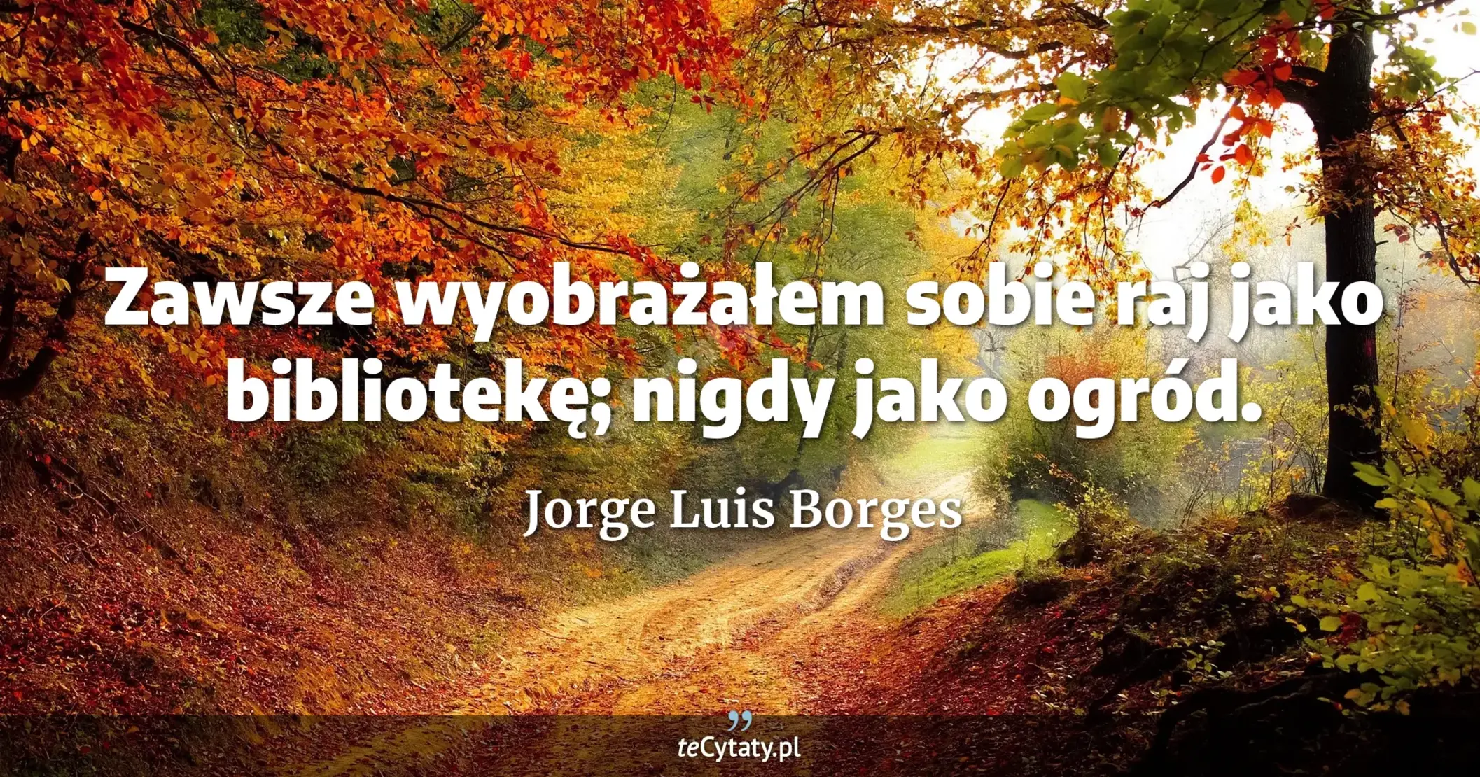 Zawsze wyobrażałem sobie raj jako bibliotekę; nigdy jako ogród. - Jorge Luis Borges