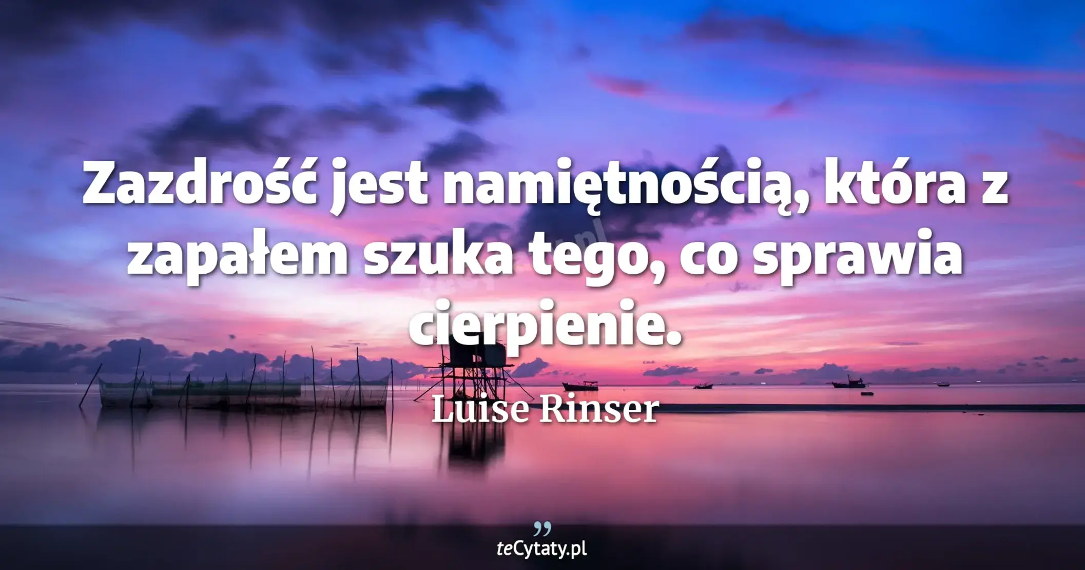 Zazdrość jest namiętnością, która z zapałem szuka tego, co sprawia cierpienie. - Luise Rinser