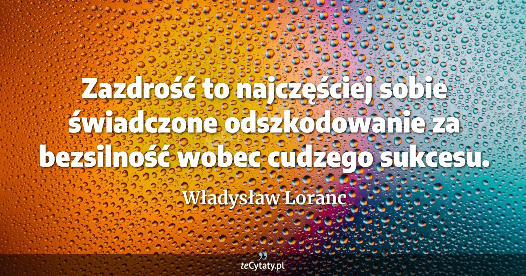 Zazdrość to najczęściej sobie świadczone odszkodowanie za bezsilność wobec cudzego sukcesu. - Władysław Loranc