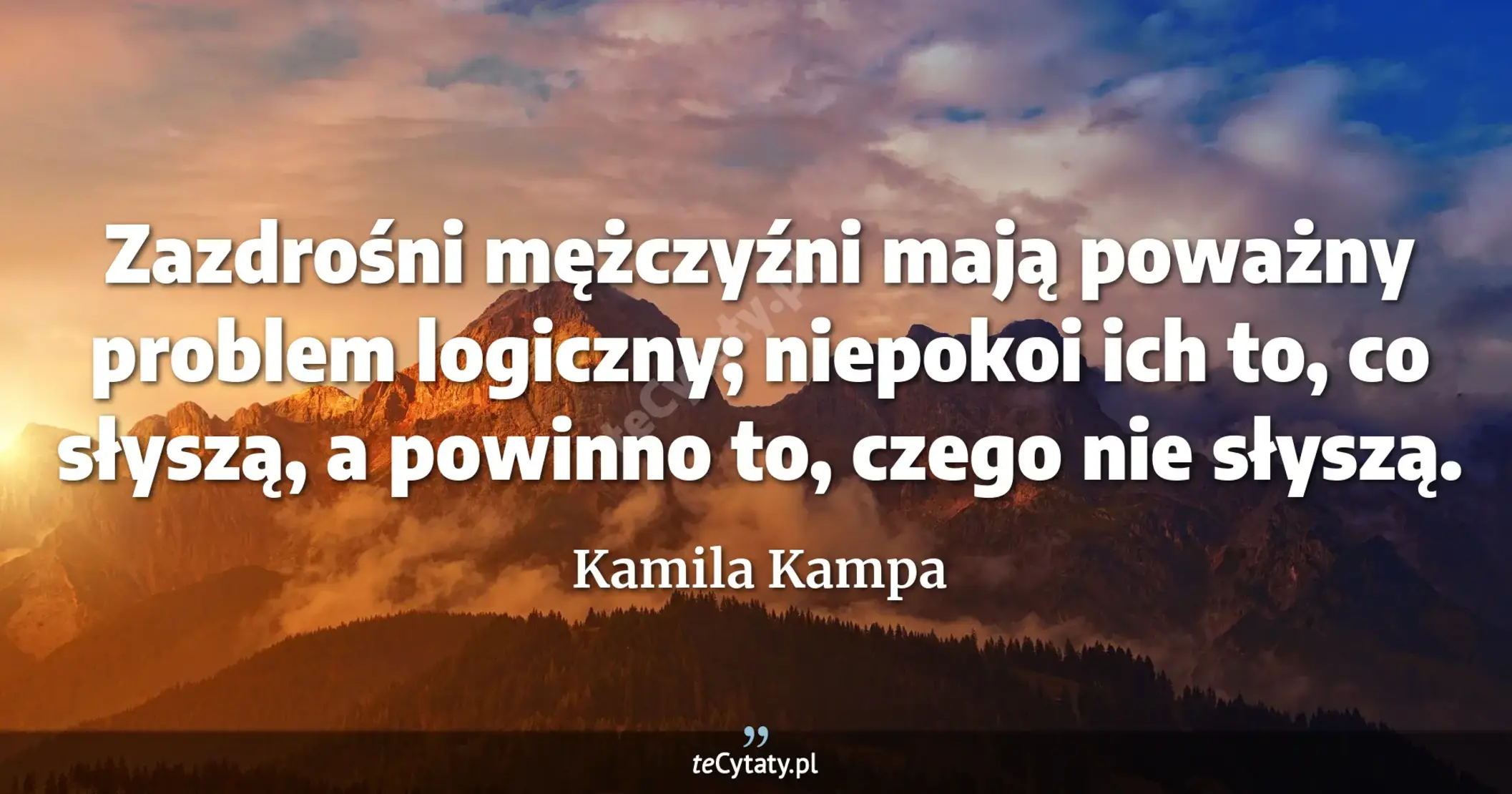 Zazdrośni mężczyźni mają poważny problem logiczny; niepokoi ich to, co słyszą, a powinno to, czego nie słyszą. - Kamila Kampa