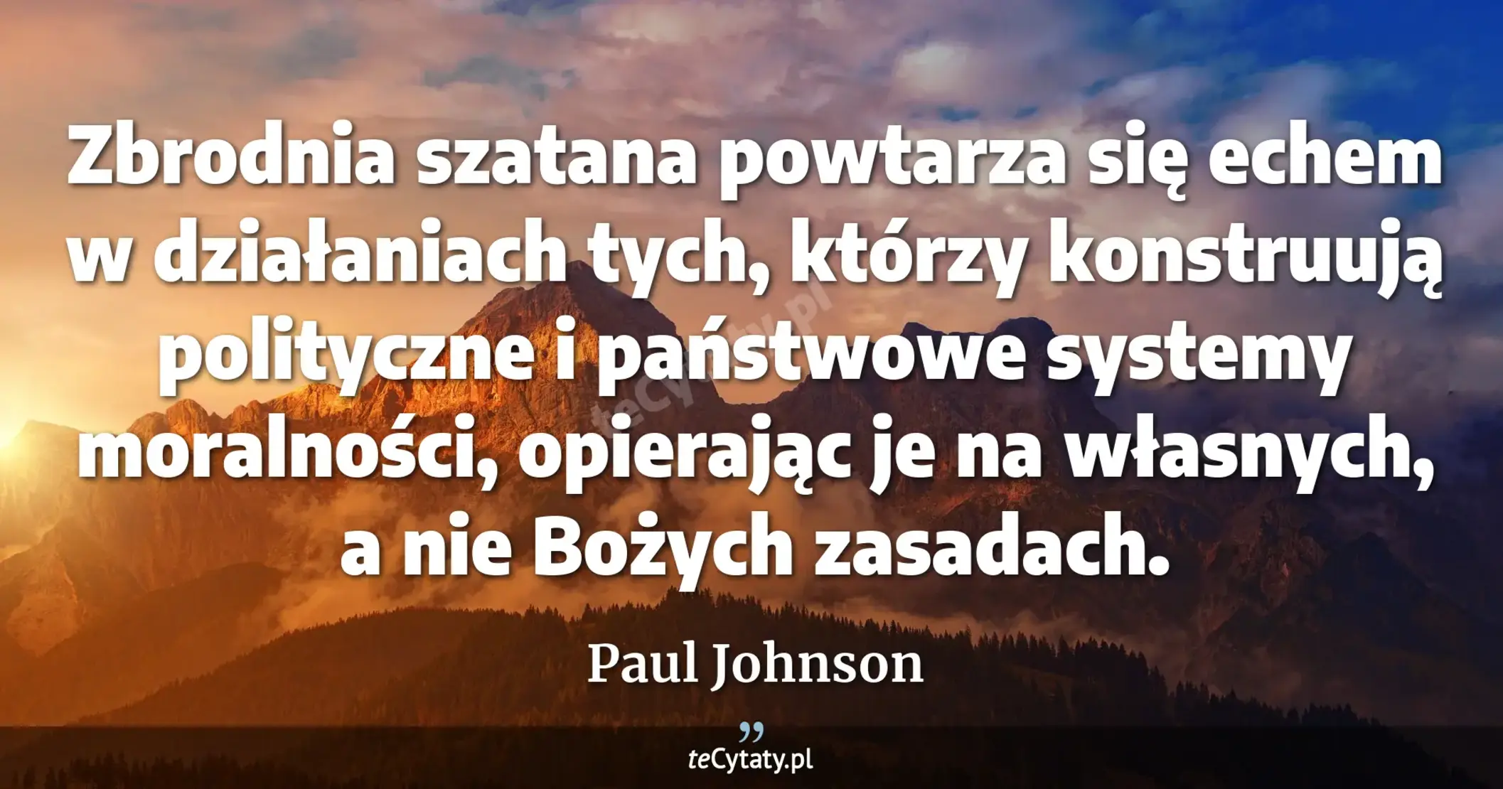 Zbrodnia szatana powtarza się echem w działaniach tych, którzy konstruują polityczne i państwowe systemy moralności, opierając je na własnych, a nie Bożych zasadach. - Paul Johnson