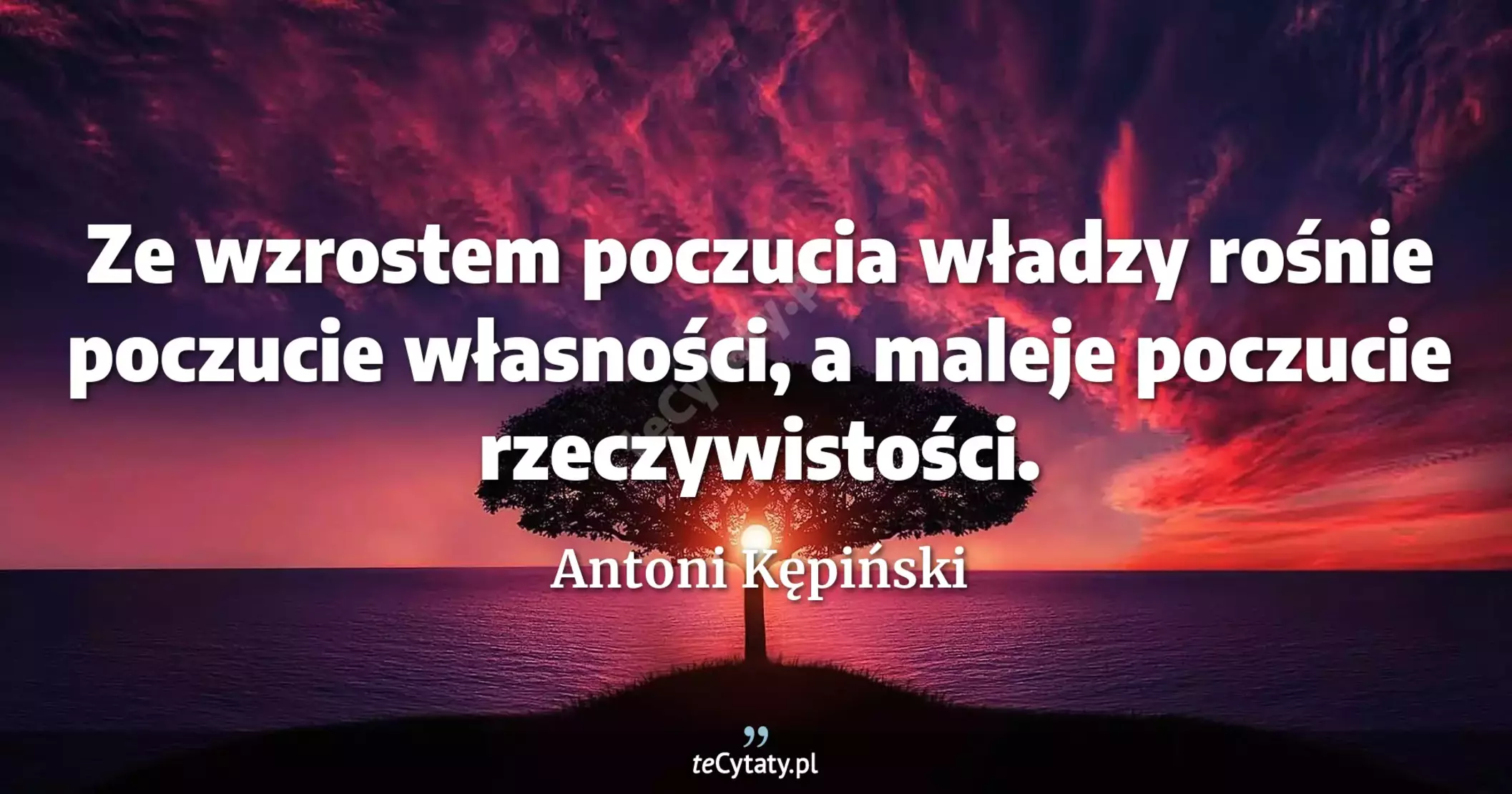 Ze wzrostem poczucia władzy rośnie poczucie własności, a maleje poczucie rzeczywistości. - Antoni Kępiński