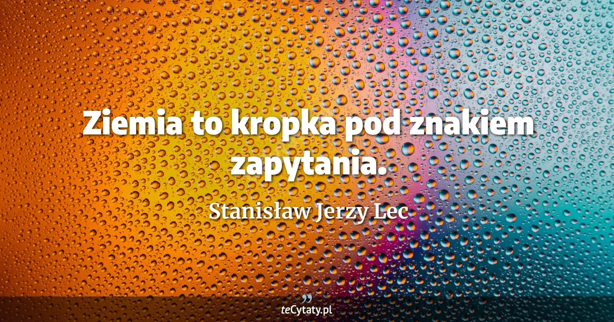 Ziemia to kropka pod znakiem zapytania. - Stanisław Jerzy Lec