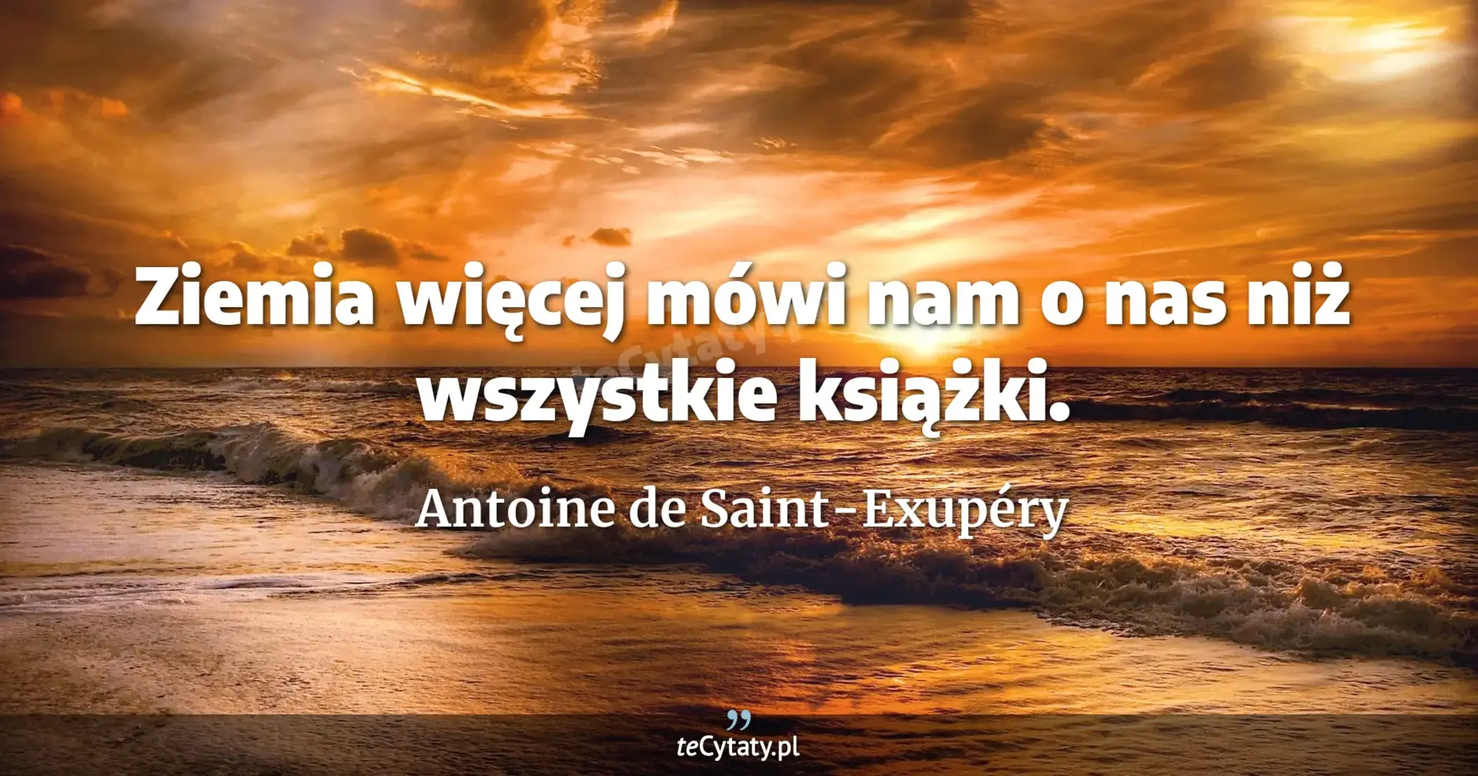 Ziemia więcej mówi nam o nas niż wszystkie książki. - Antoine de Saint-Exupéry