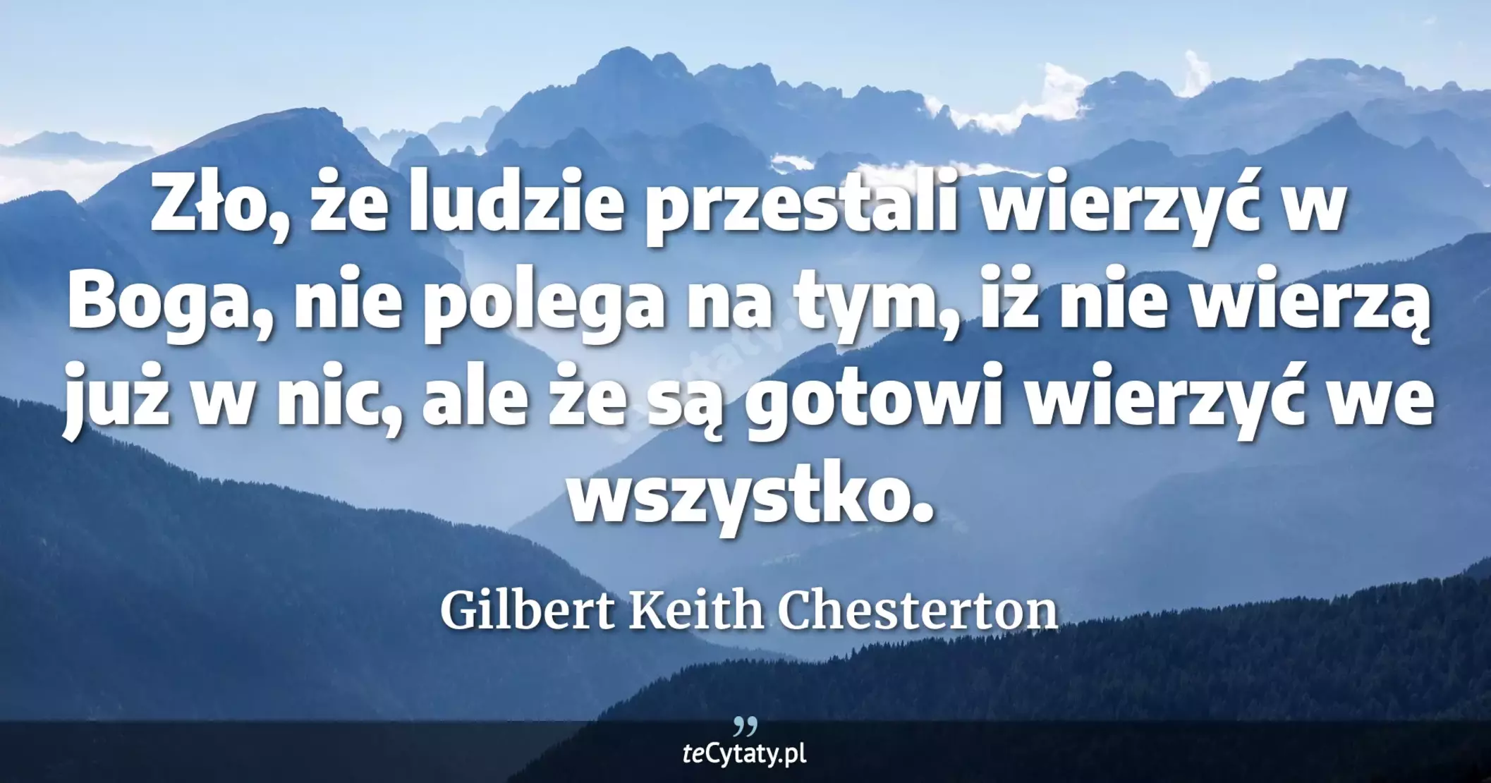 Zło, że ludzie przestali wierzyć w Boga, nie polega na tym, iż nie wierzą już w nic, ale że są gotowi wierzyć we wszystko. - Gilbert Keith Chesterton