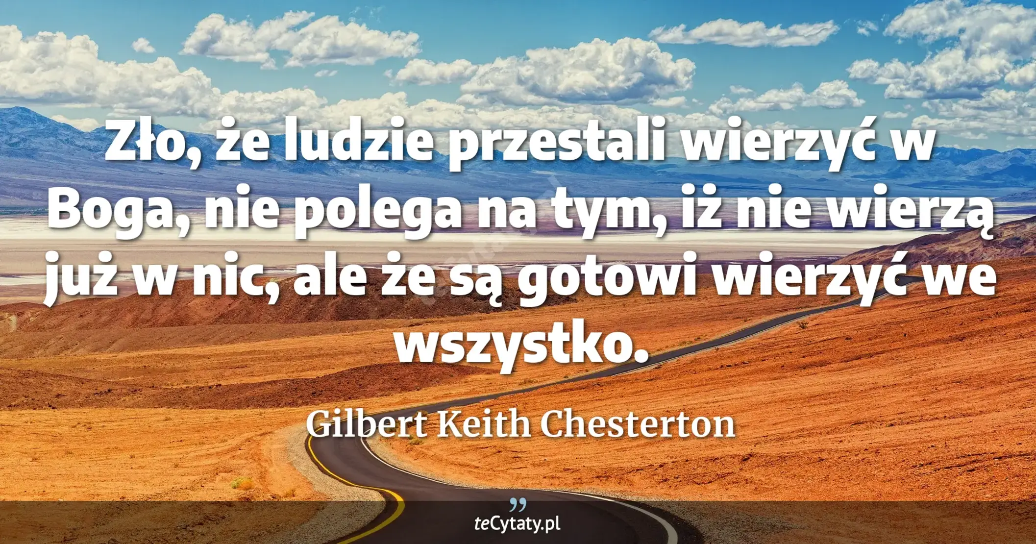 Zło, że ludzie przestali wierzyć w Boga, nie polega na tym, iż nie wierzą już w nic, ale że są gotowi wierzyć we wszystko. - Gilbert Keith Chesterton