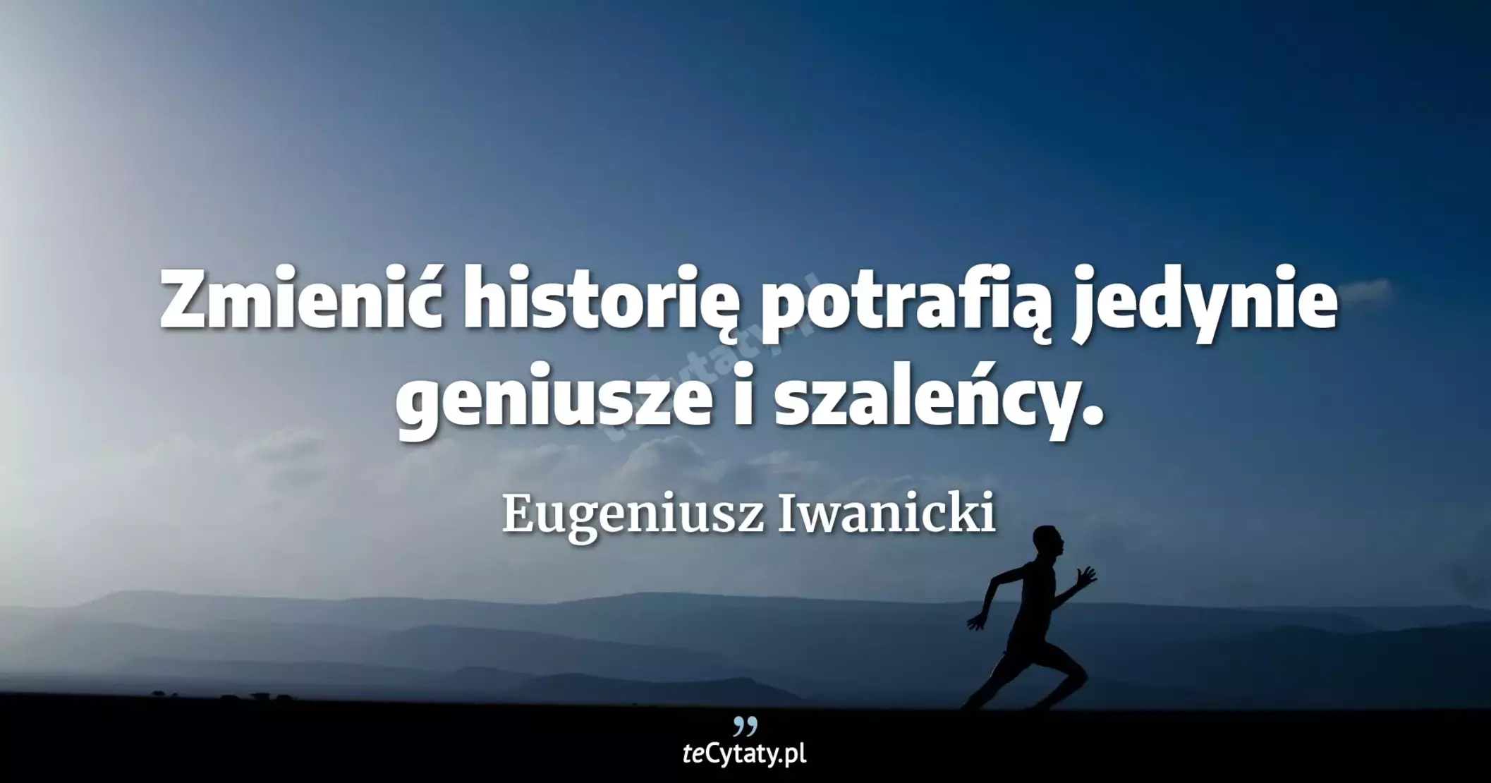 Zmienić historię potrafią jedynie geniusze i szaleńcy. - Eugeniusz Iwanicki