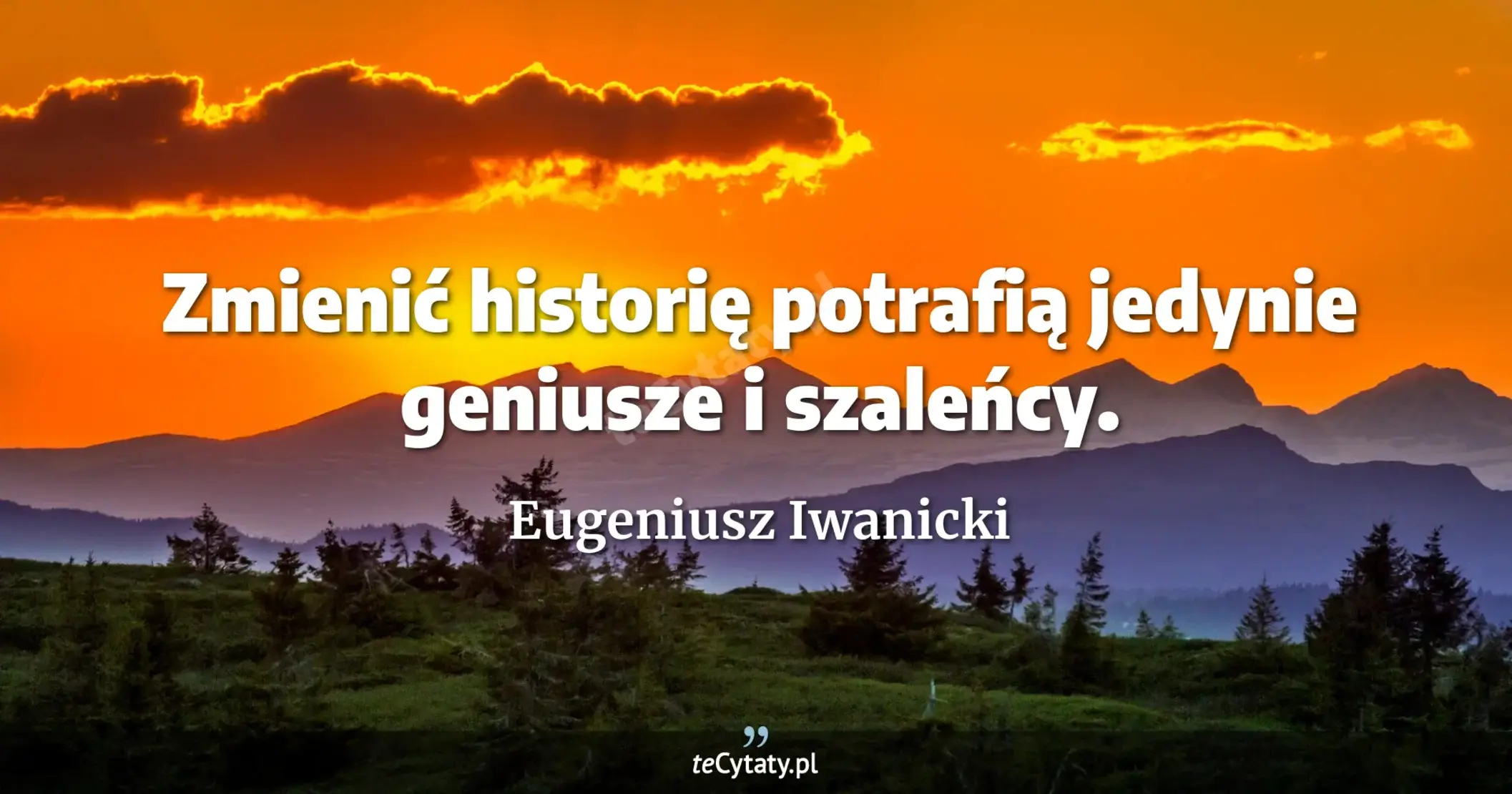 Zmienić historię potrafią jedynie geniusze i szaleńcy. - Eugeniusz Iwanicki