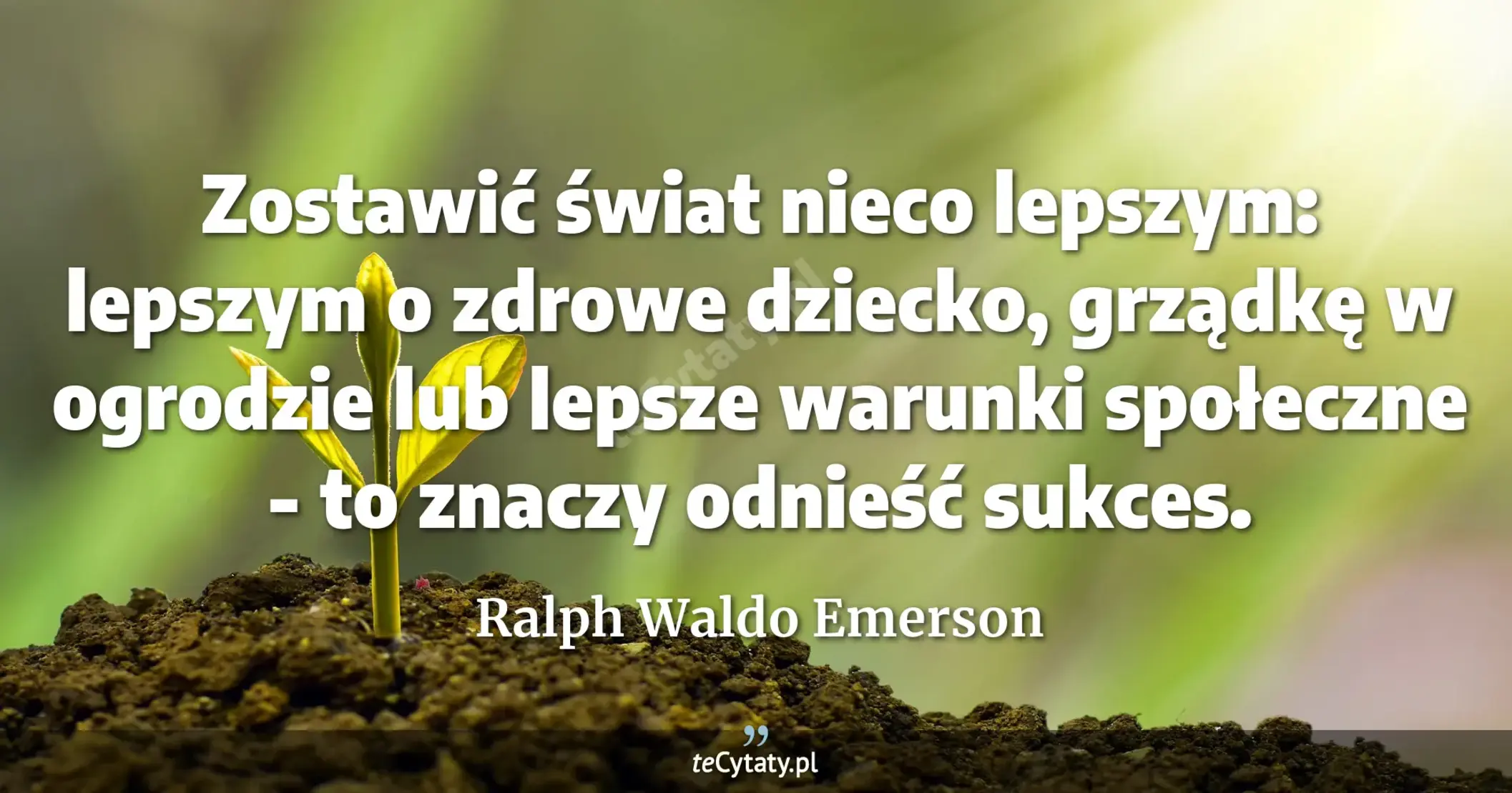 Zostawić świat nieco lepszym: lepszym o zdrowe dziecko, grządkę w ogrodzie lub lepsze warunki społeczne - to znaczy odnieść sukces. - Ralph Waldo Emerson