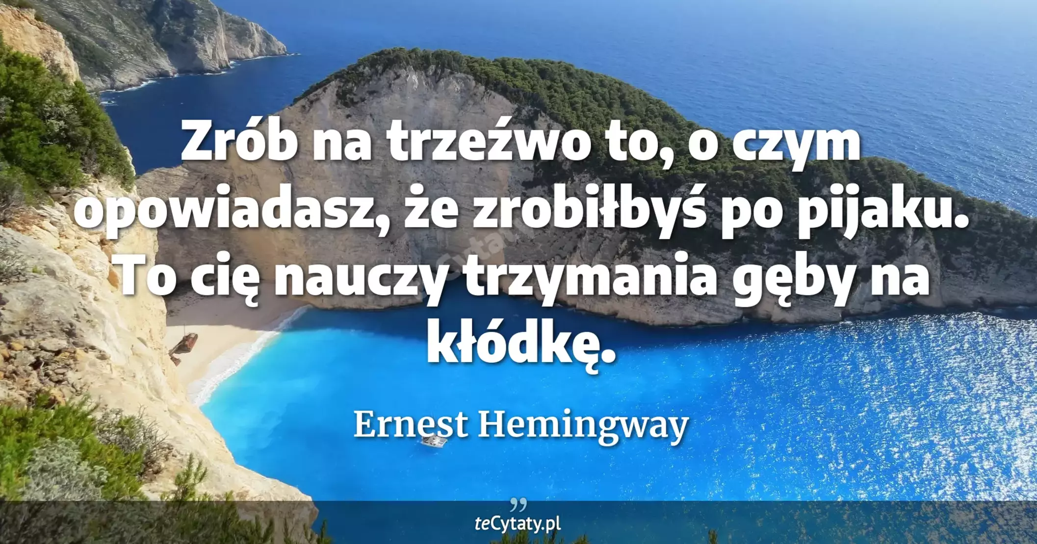 Zrób na trzeźwo to, o czym opowiadasz, że zrobiłbyś po pijaku. To cię nauczy trzymania gęby na kłódkę. - Ernest Hemingway