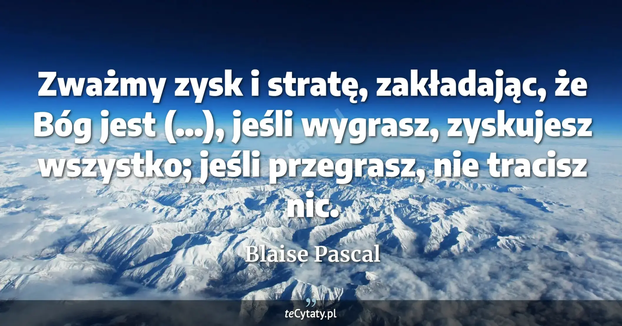 Zważmy zysk i stratę, zakładając, że Bóg jest (...), jeśli wygrasz, zyskujesz wszystko; jeśli przegrasz, nie tracisz nic. - Blaise Pascal