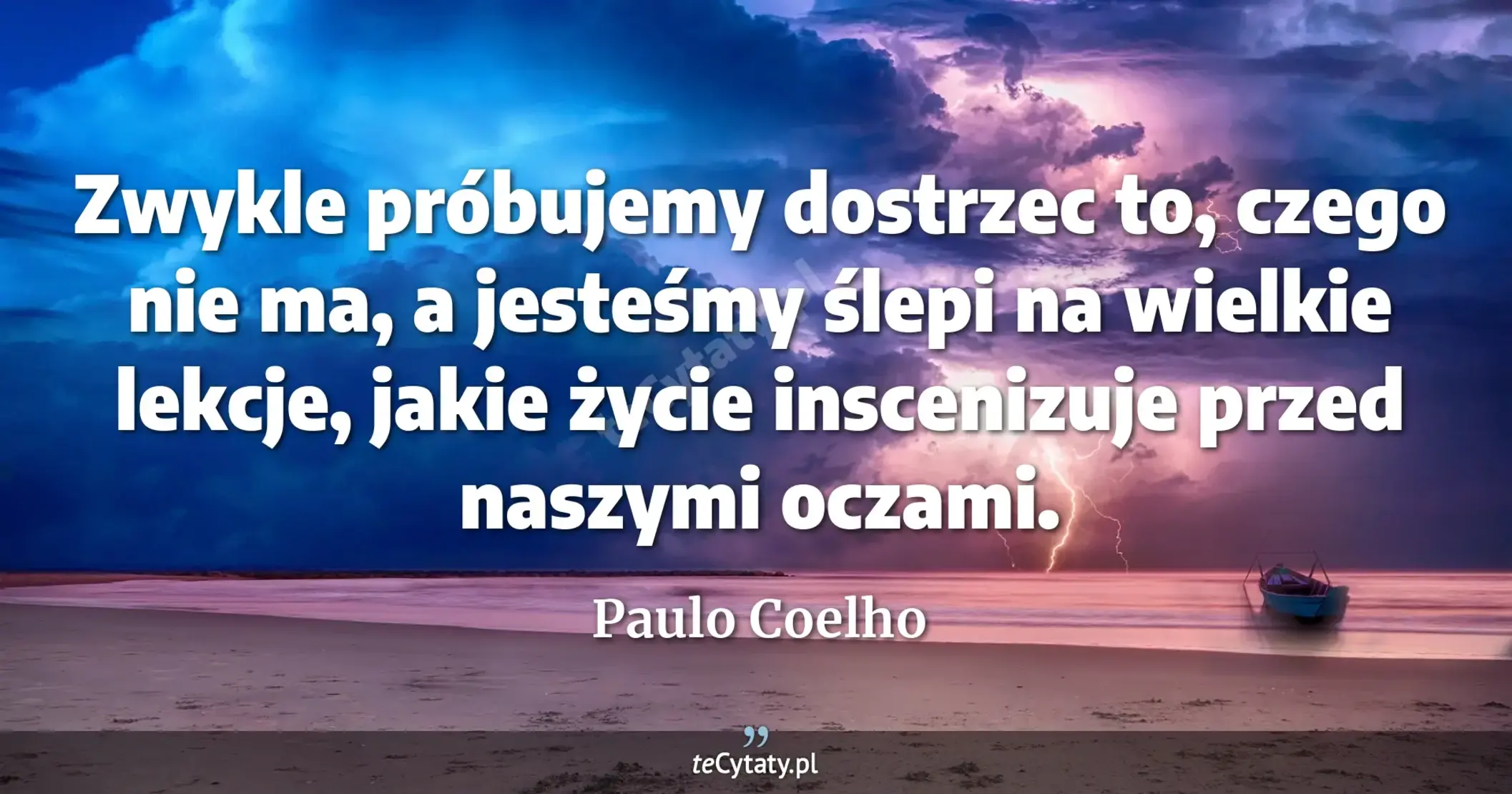 Zwykle próbujemy dostrzec to, czego nie ma, a jesteśmy ślepi na wielkie lekcje, jakie życie inscenizuje przed naszymi oczami. - Paulo Coelho