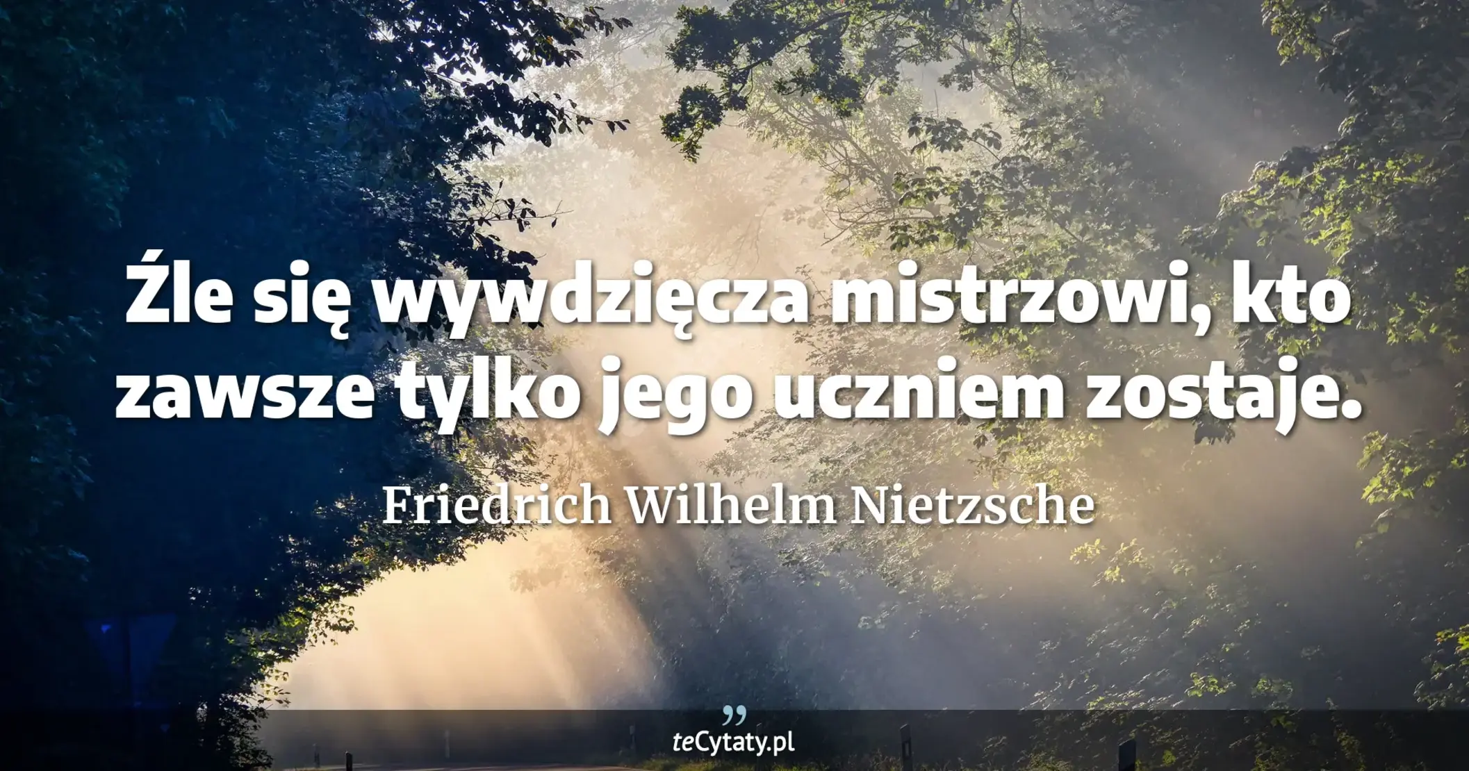 Źle się wywdzięcza mistrzowi, kto zawsze tylko jego uczniem zostaje. - Friedrich Wilhelm Nietzsche