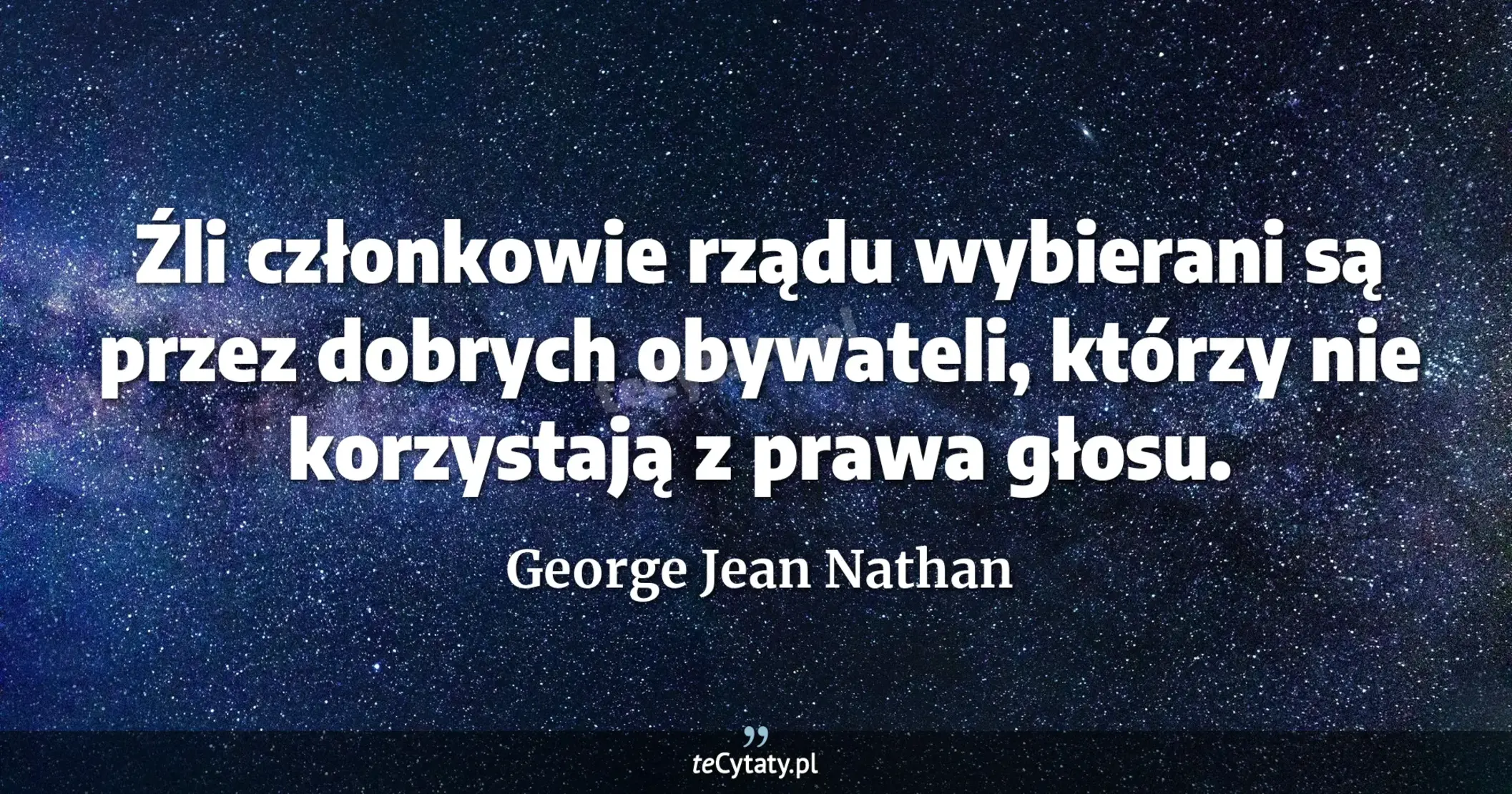 Źli członkowie rządu wybierani są przez dobrych obywateli, którzy nie korzystają z prawa głosu. - George Jean Nathan