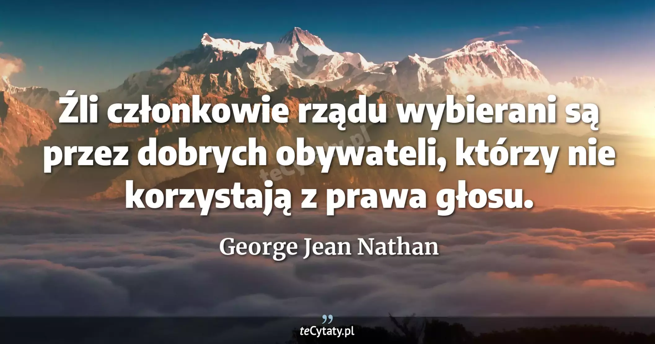 Źli członkowie rządu wybierani są przez dobrych obywateli, którzy nie korzystają z prawa głosu. - George Jean Nathan