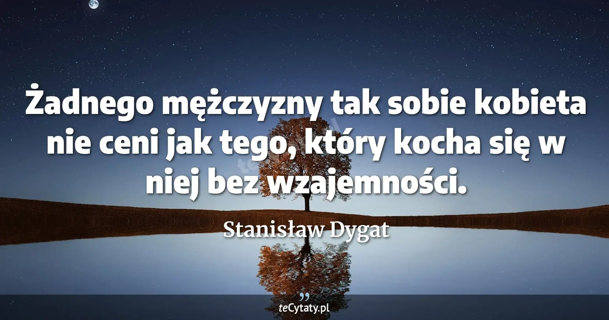 Żadnego mężczyzny tak sobie kobieta nie ceni jak tego, który kocha się w niej bez wzajemności. - Stanisław Dygat