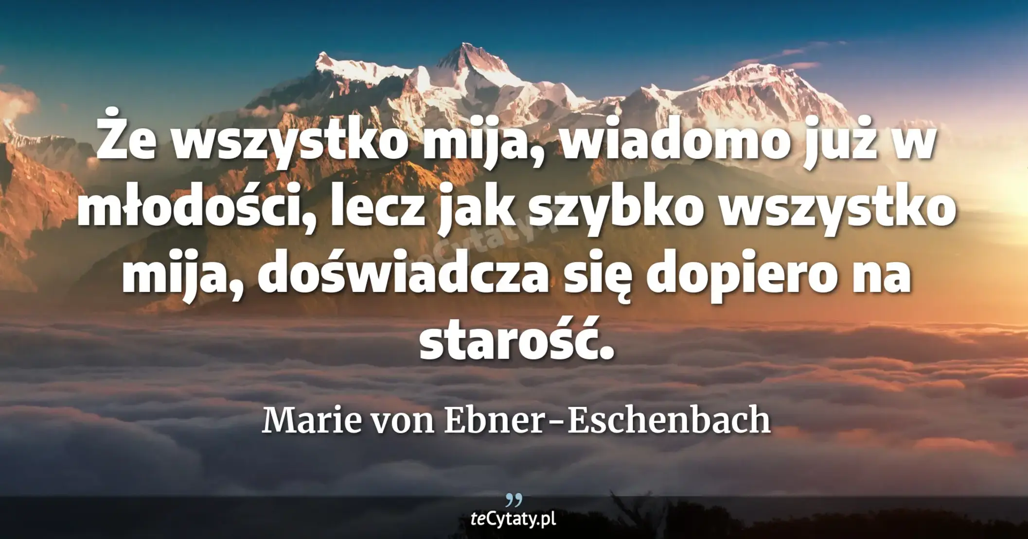 Że wszystko mija, wiadomo już w młodości, lecz jak szybko wszystko mija, doświadcza się dopiero na starość. - Marie von Ebner-Eschenbach