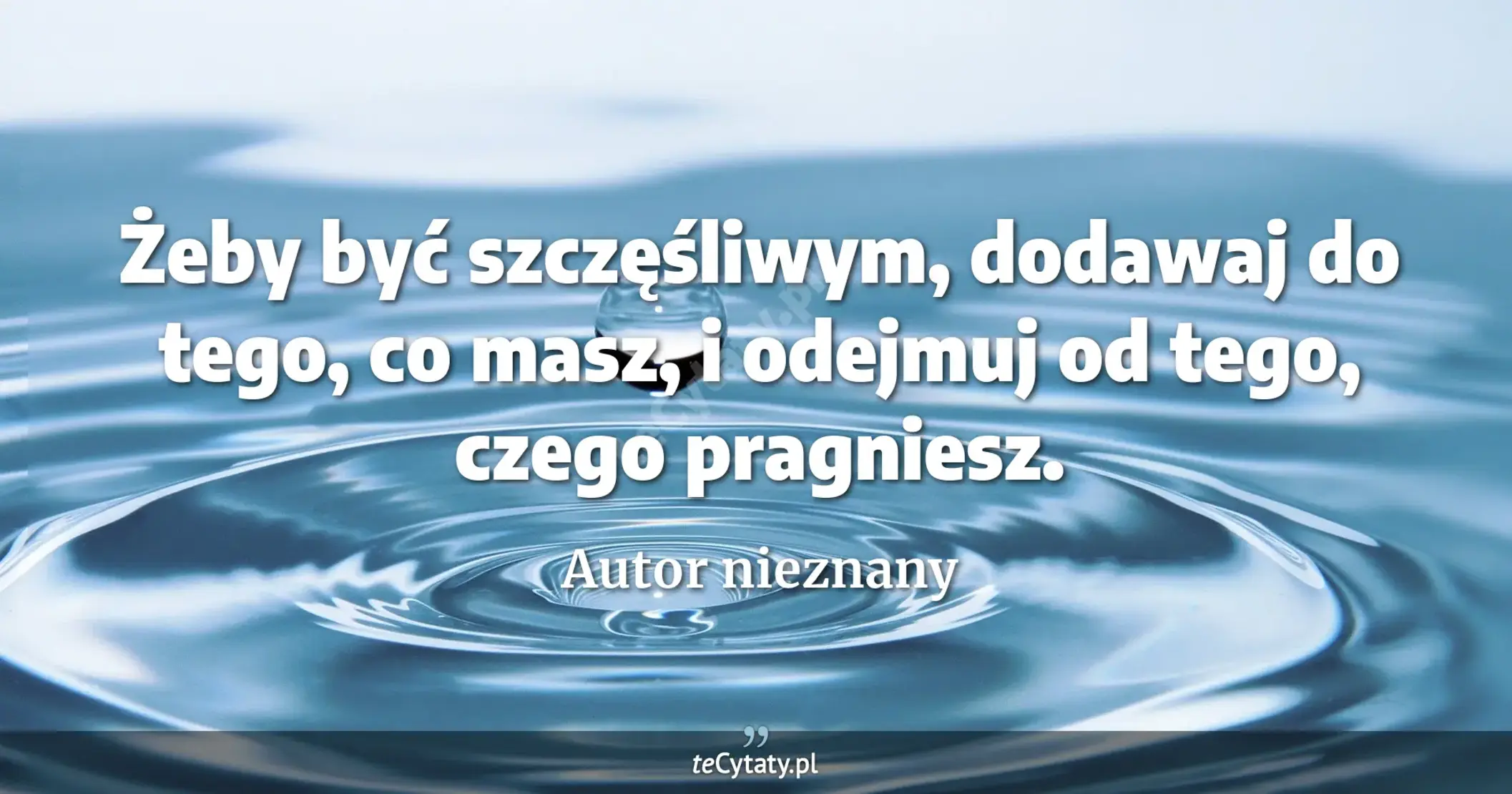 Żeby być szczęśliwym, dodawaj do tego, co masz, i odejmuj od tego, czego pragniesz. - Autor nieznany