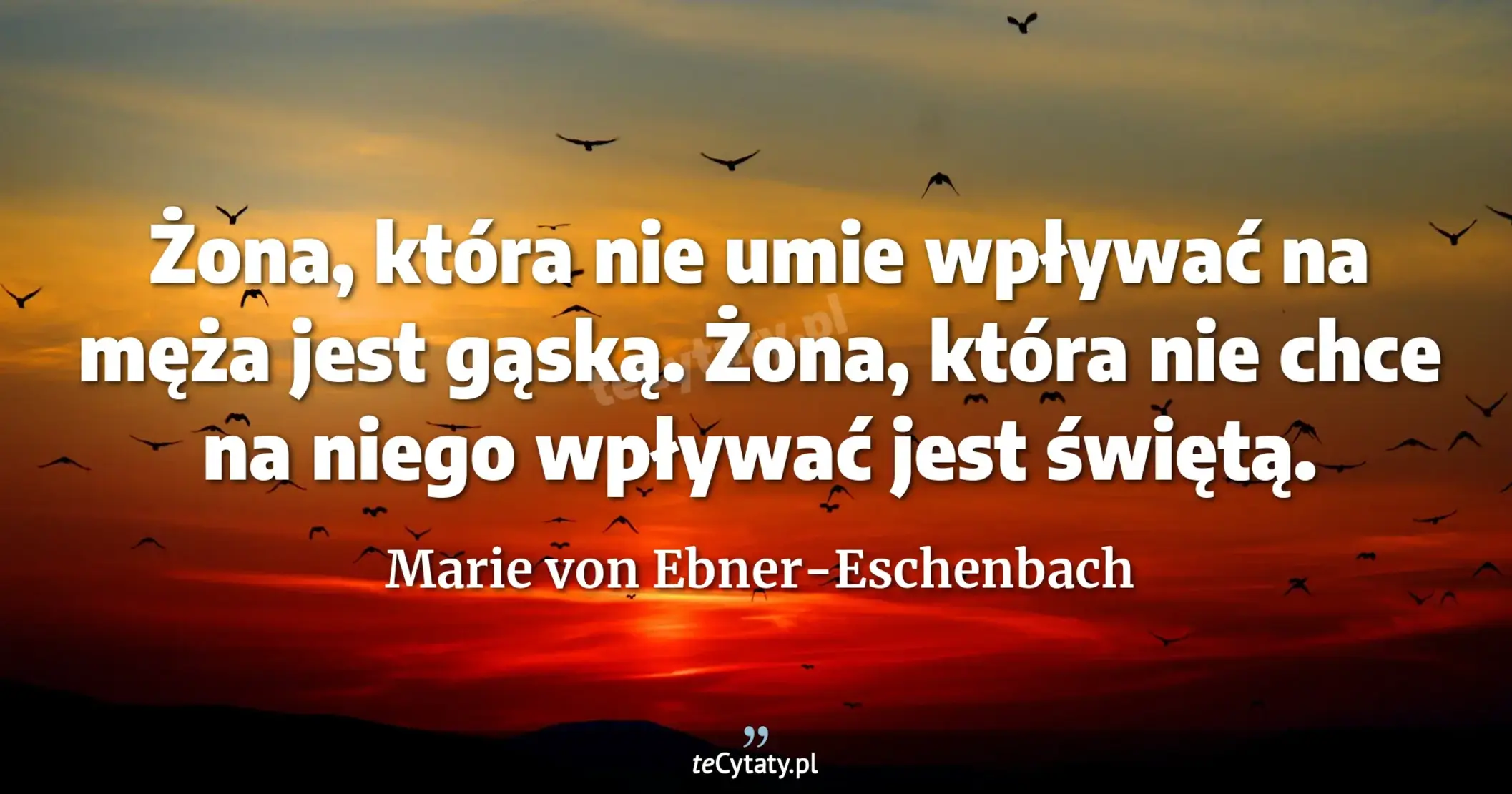 Żona, która nie umie wpływać na męża jest gąską. Żona, która nie chce na niego wpływać jest świętą. - Marie von Ebner-Eschenbach