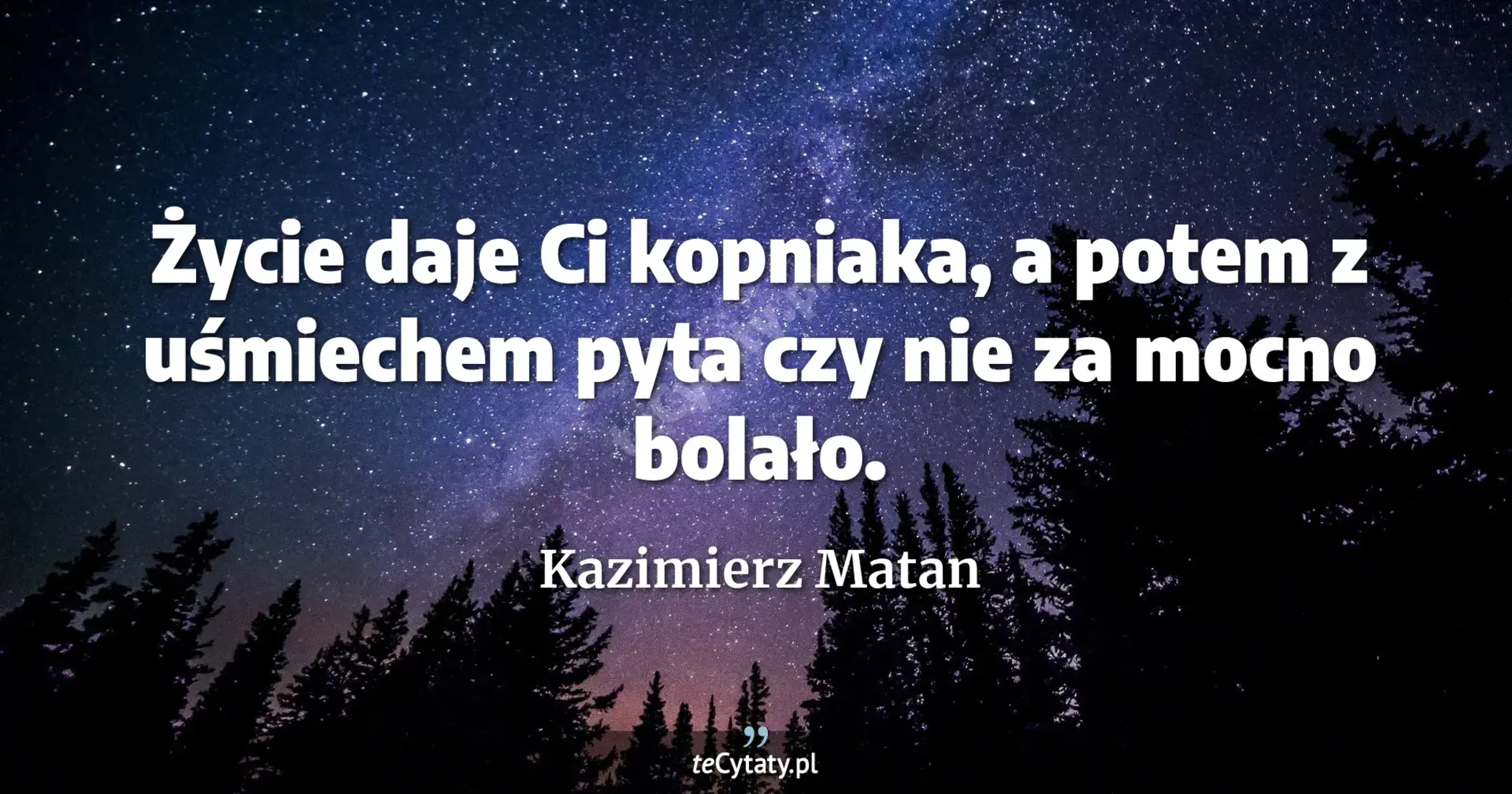 Życie daje Ci kopniaka, a potem z uśmiechem pyta czy nie za mocno bolało. - Kazimierz Matan