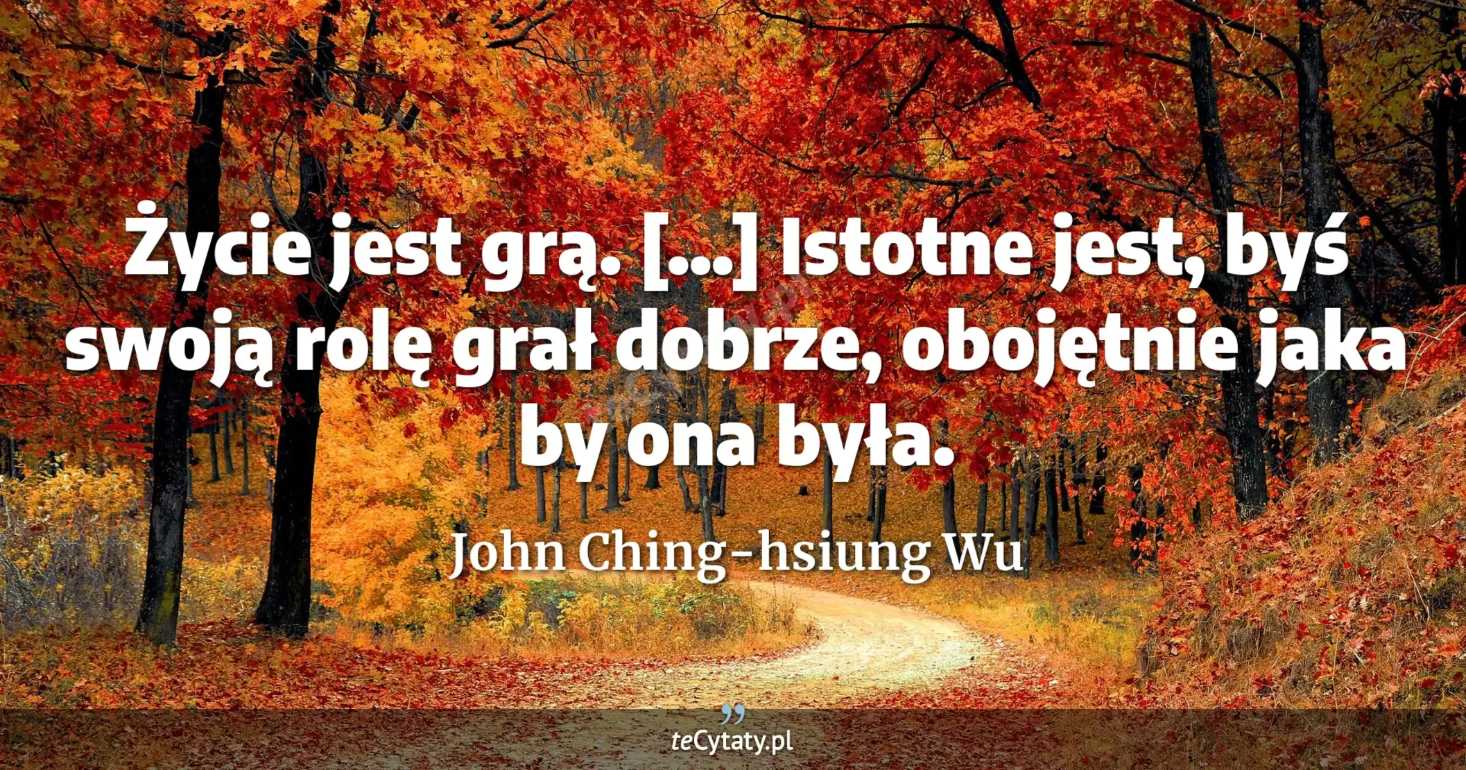 Życie jest grą. [...] Istotne jest, byś swoją rolę grał dobrze, obojętnie jaka by ona była. - John Ching-hsiung Wu