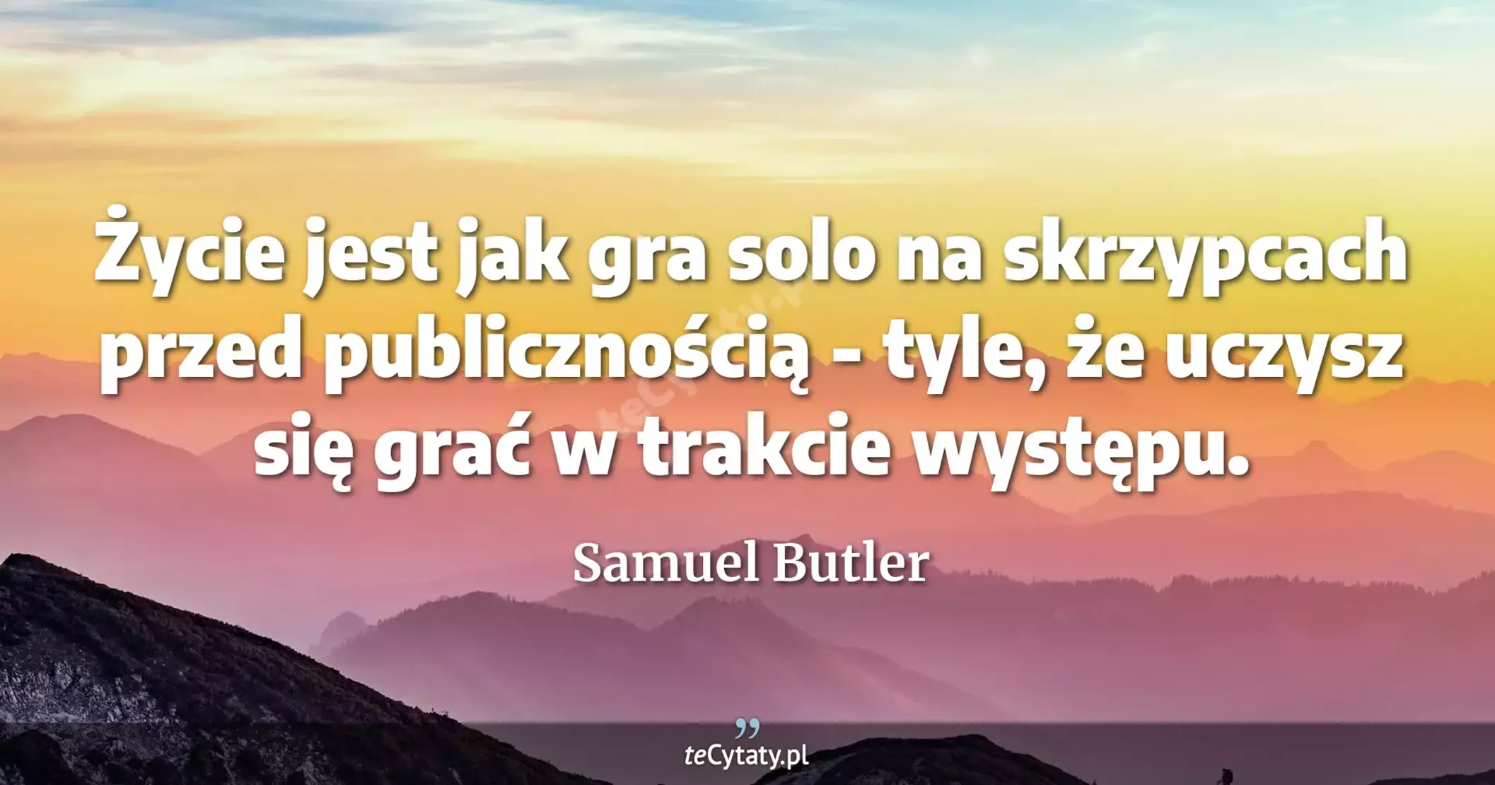 Życie jest jak gra solo na skrzypcach przed publicznością - tyle, że uczysz się grać w trakcie występu. - Samuel Butler