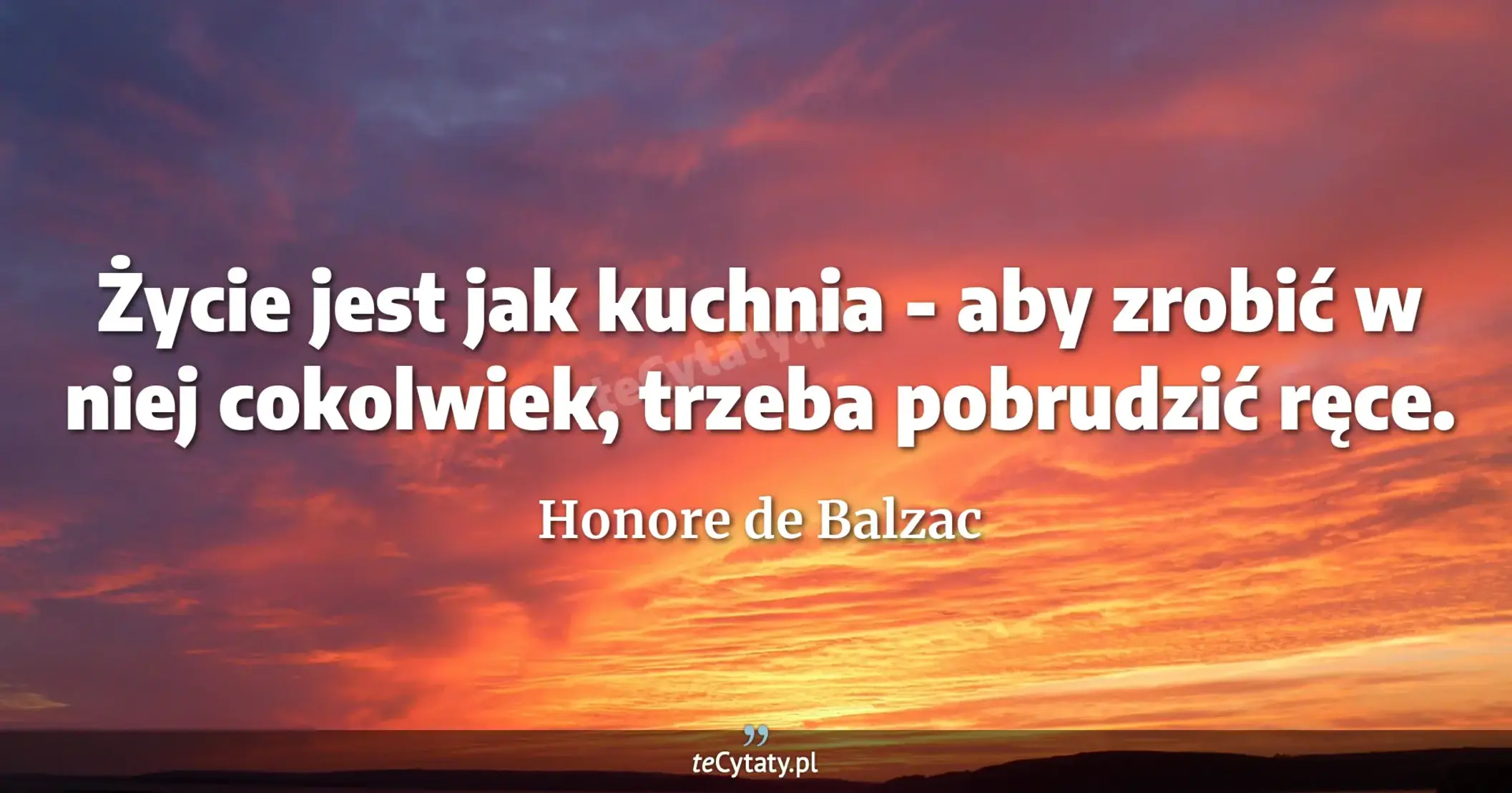 Życie jest jak kuchnia - aby zrobić w niej cokolwiek, trzeba pobrudzić ręce. - Honore de Balzac