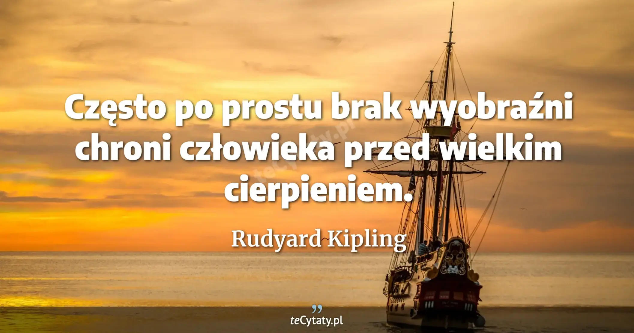 Często po prostu brak wyobraźni chroni człowieka przed wielkim cierpieniem. - Rudyard Kipling