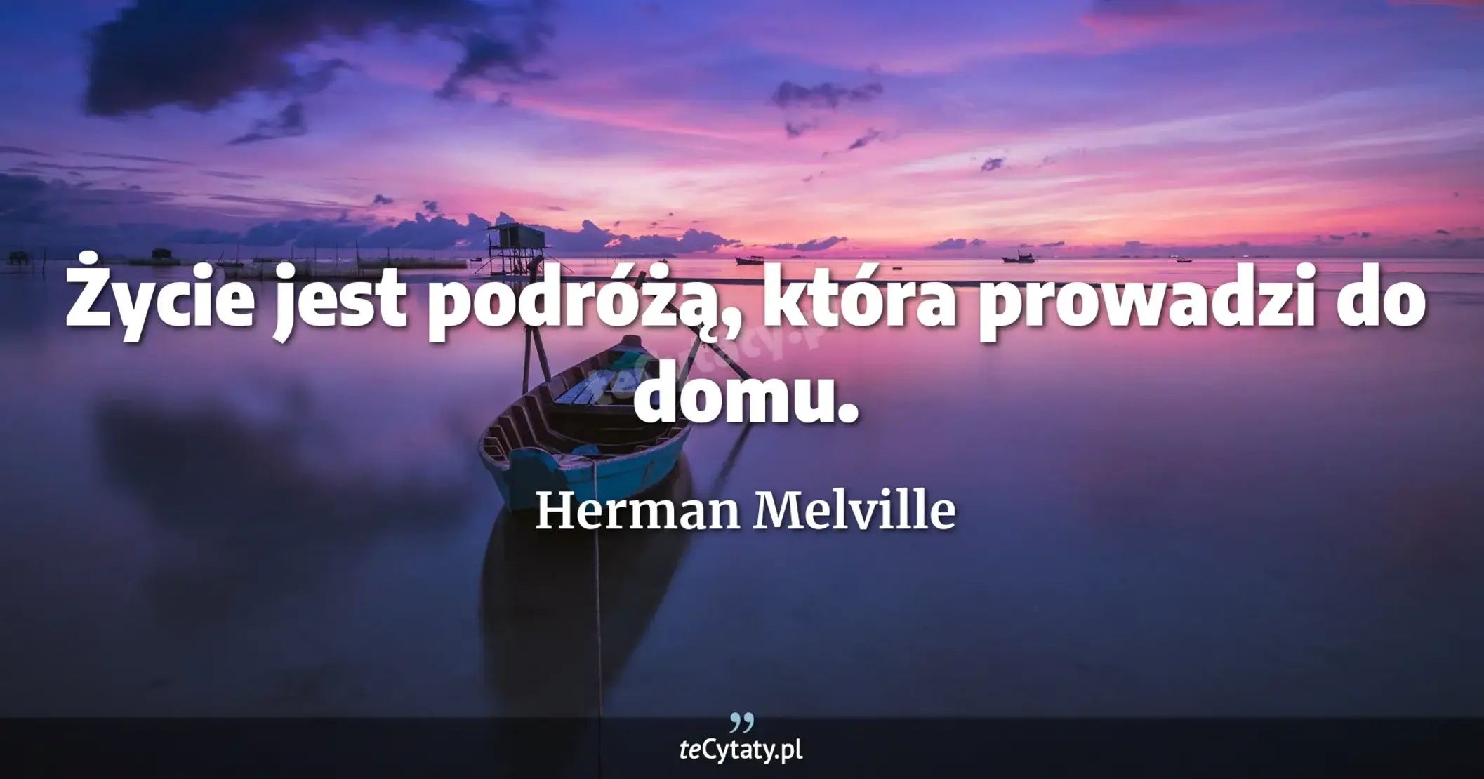Życie jest podróżą, która prowadzi do domu. - Herman Melville