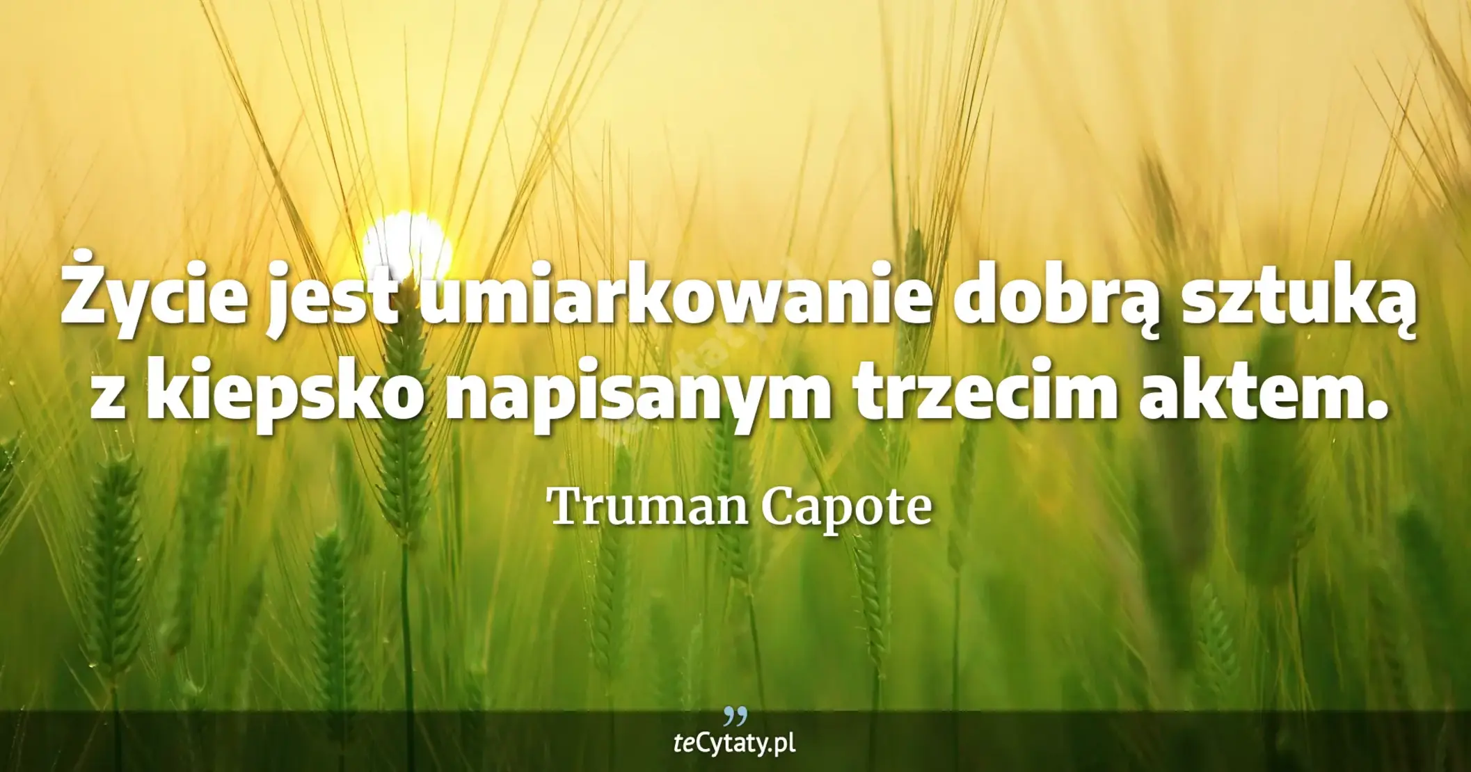 Życie jest umiarkowanie dobrą sztuką z kiepsko napisanym trzecim aktem. - Truman Capote